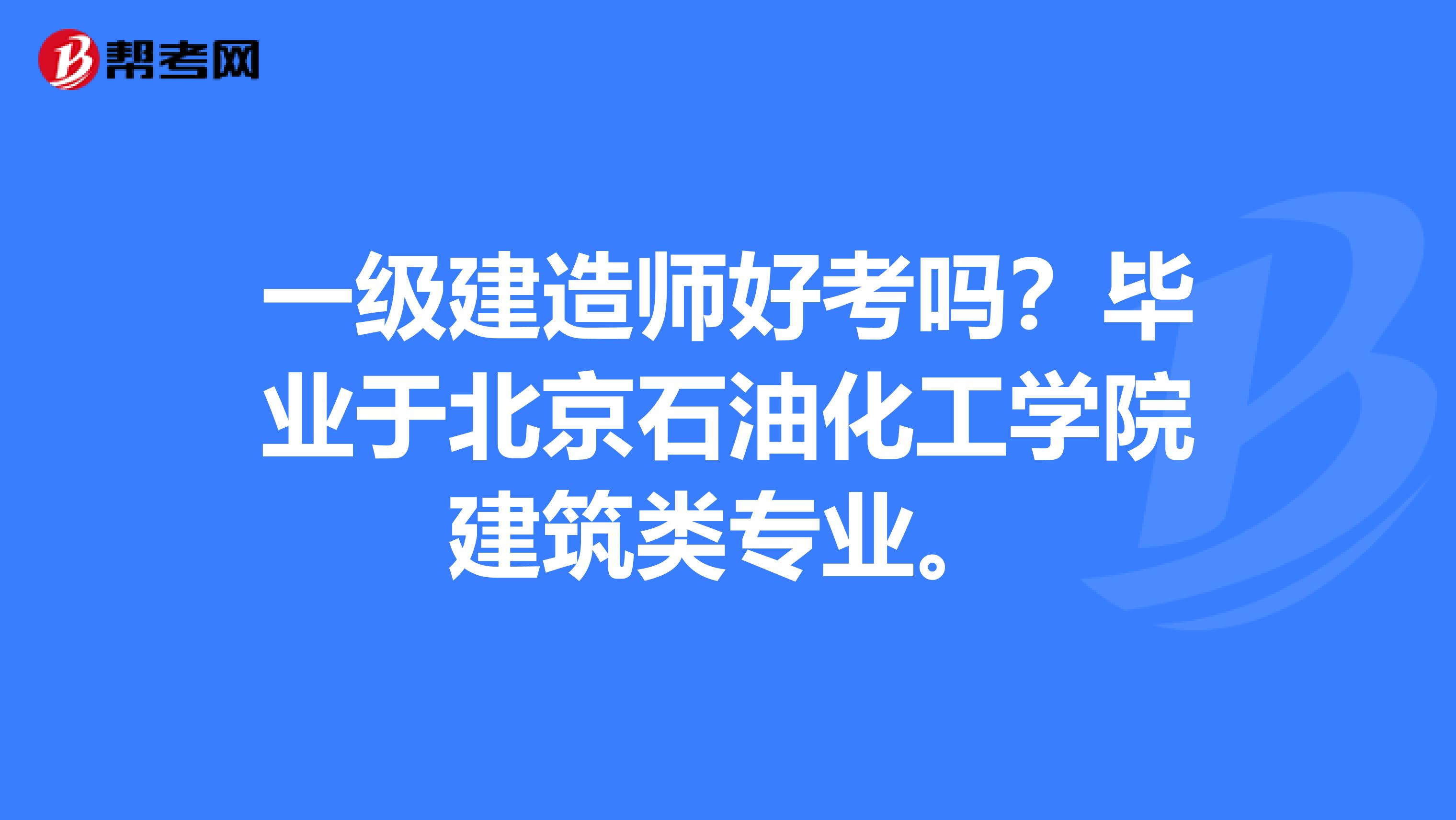 一级建造师好考吗?毕业于北京石油化工学院建筑类专业。
