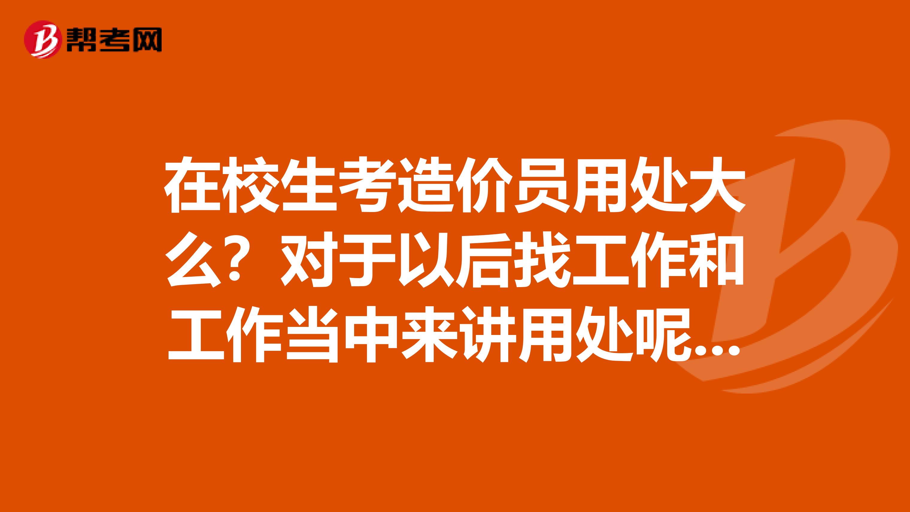 在校生考造价员用处大么？对于以后找工作和工作当中来讲用处呢？是不是需要年检再培训？