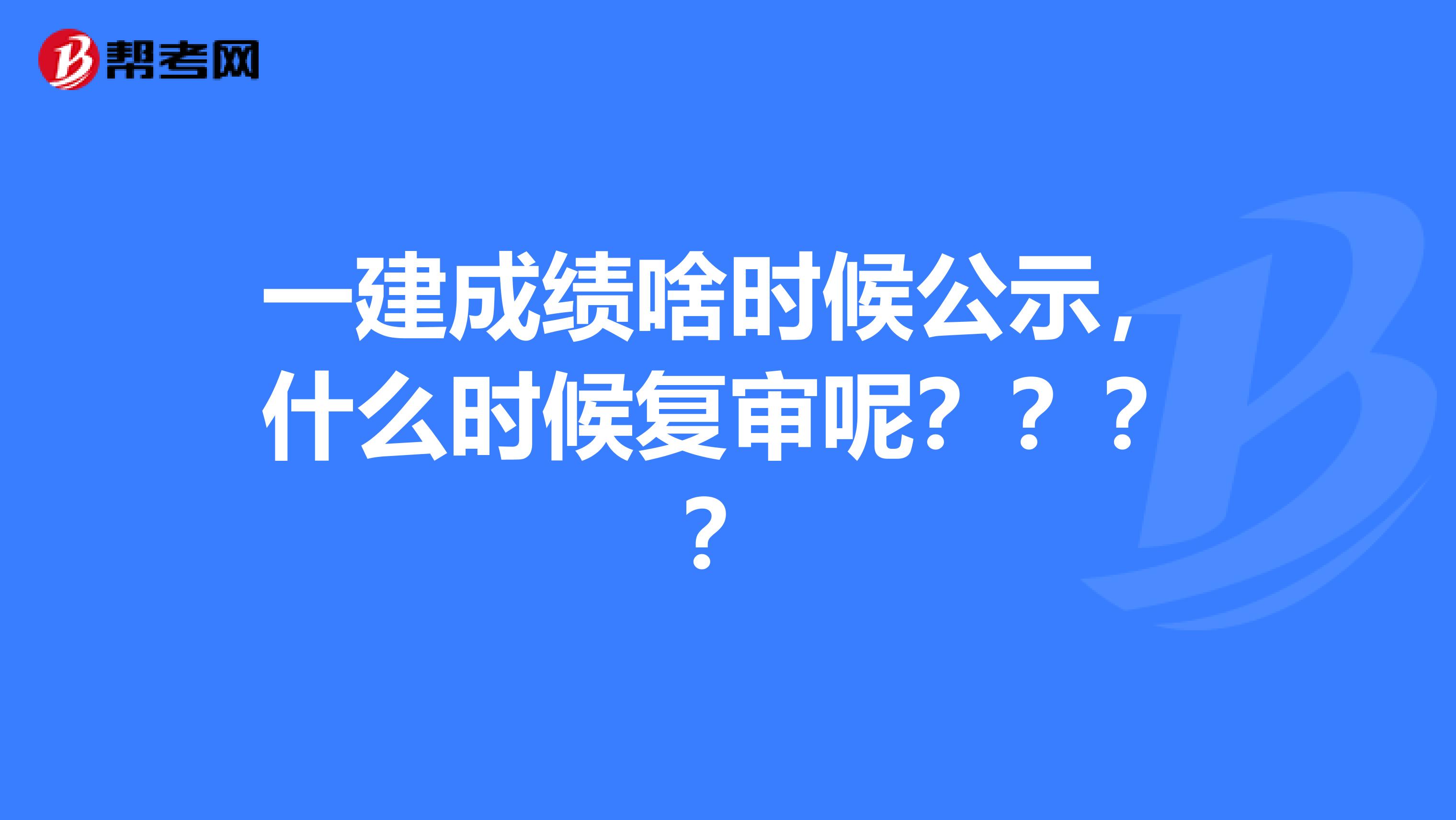 一建成绩啥时候公示，什么时候复审呢？？？？