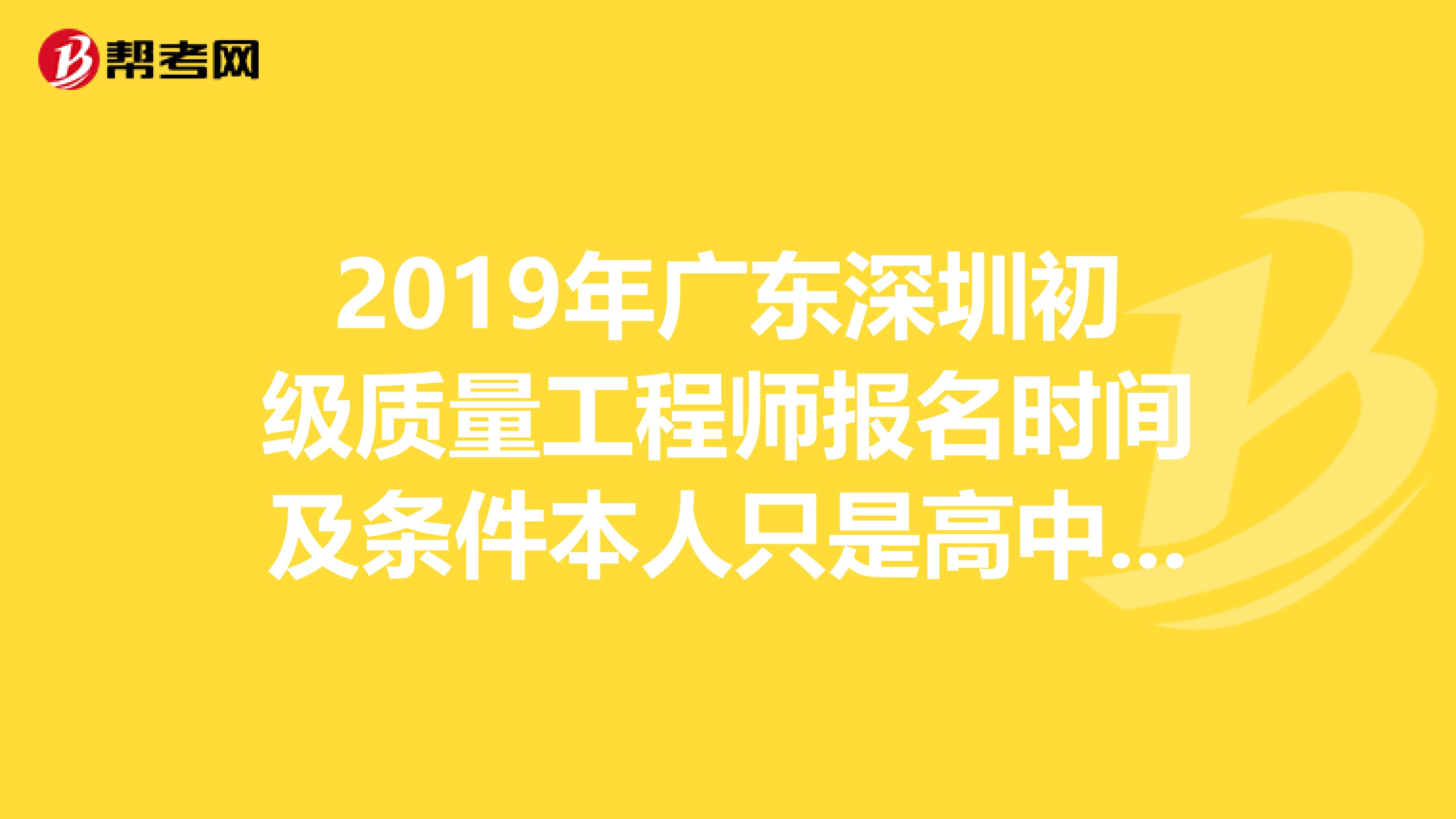 2019年广东深圳初级质量工程师报名时间及条件本人只是高中毕业可以吗?要不要提供单位证明什么的?