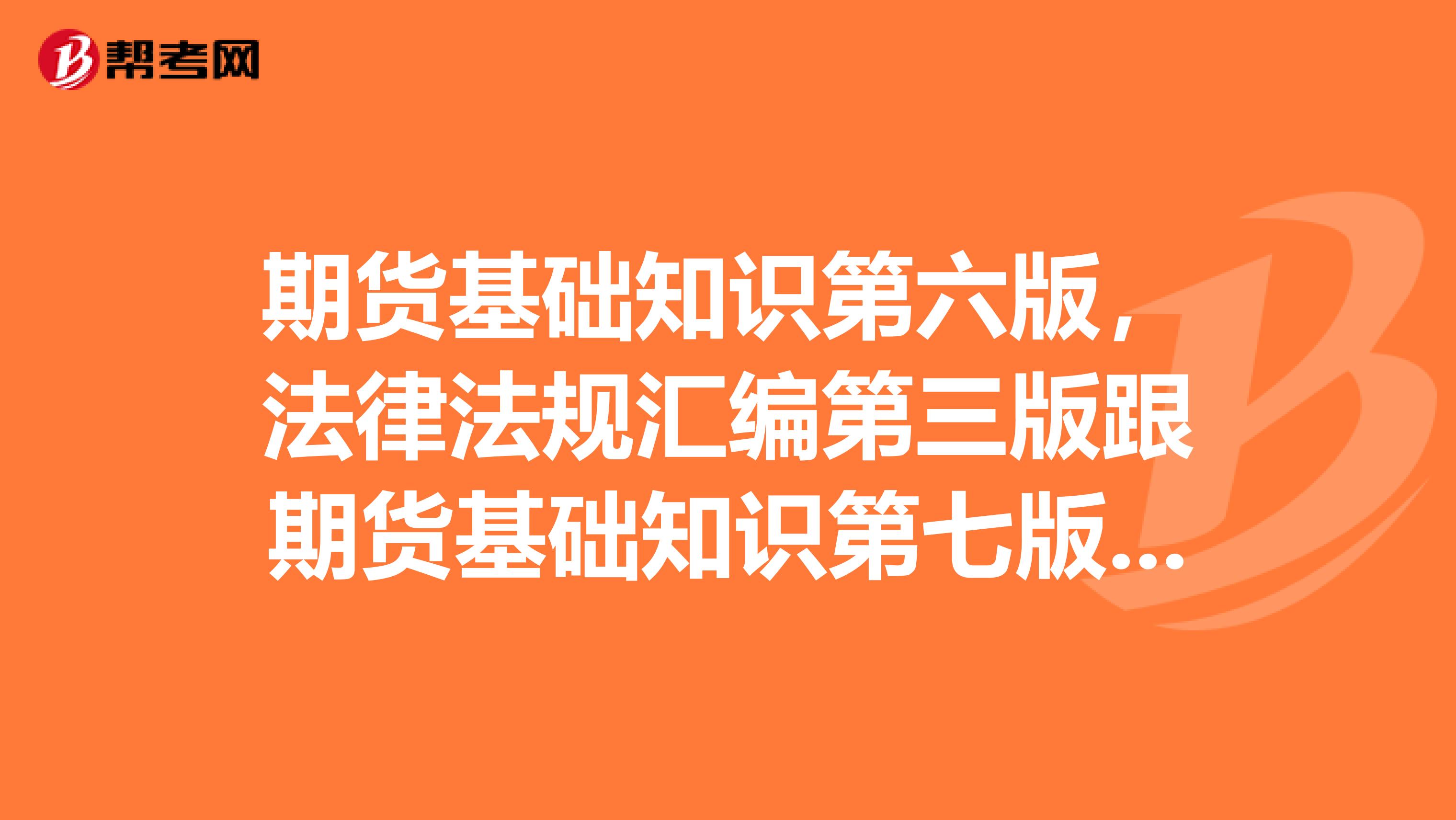 期貨基礎(chǔ)知識(shí)第六版，法律法規(guī)匯編第三版跟期貨基礎(chǔ)知識(shí)第七版，法律法規(guī)匯編第四版有什
