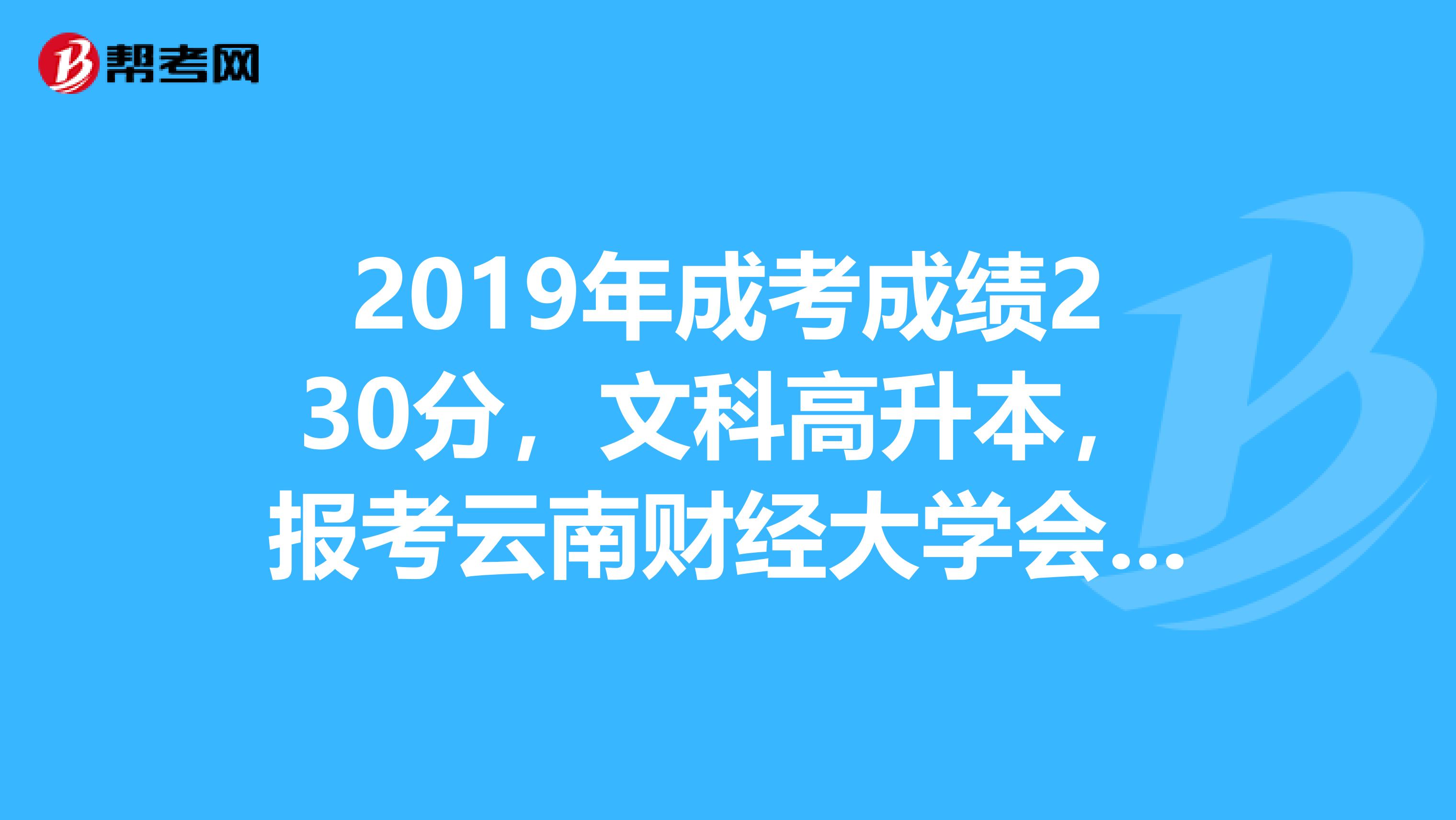 2019年成考成绩230分，文科高升本，报考云南财经大学会计专业，有希望被录取吗？