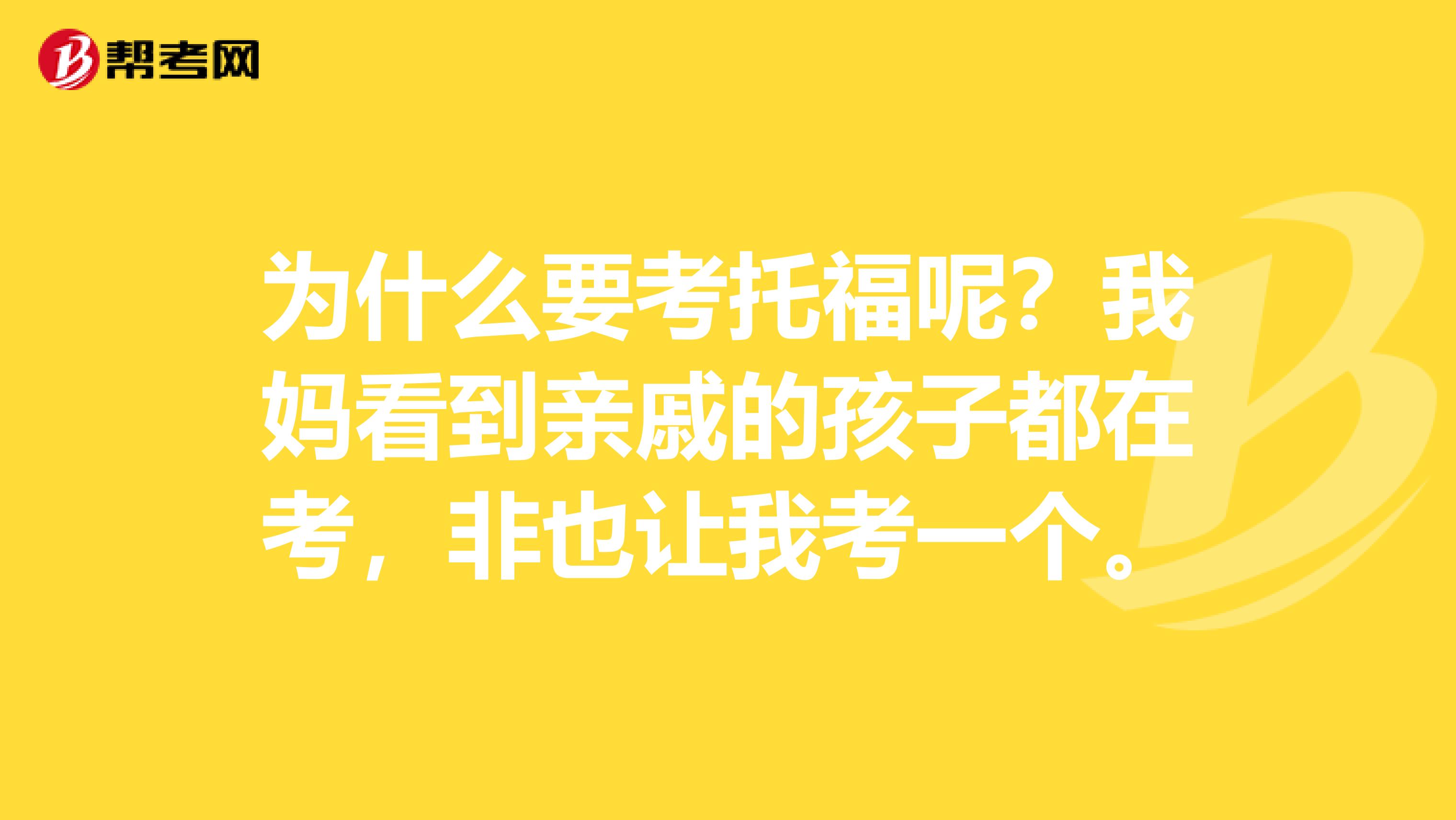 为什么要考托福呢?我妈看到亲戚的孩子都在考,非也让我考一个。