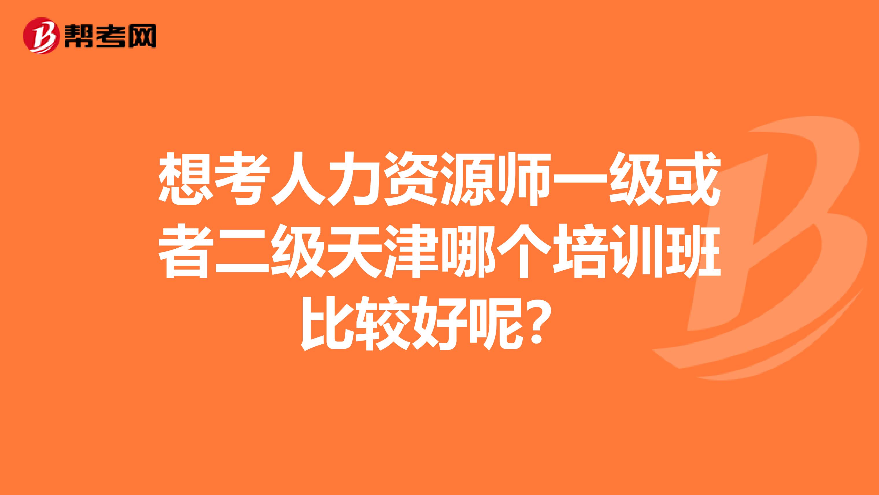 想考人力资源师一级或者二级天津哪个培训班比较好呢?