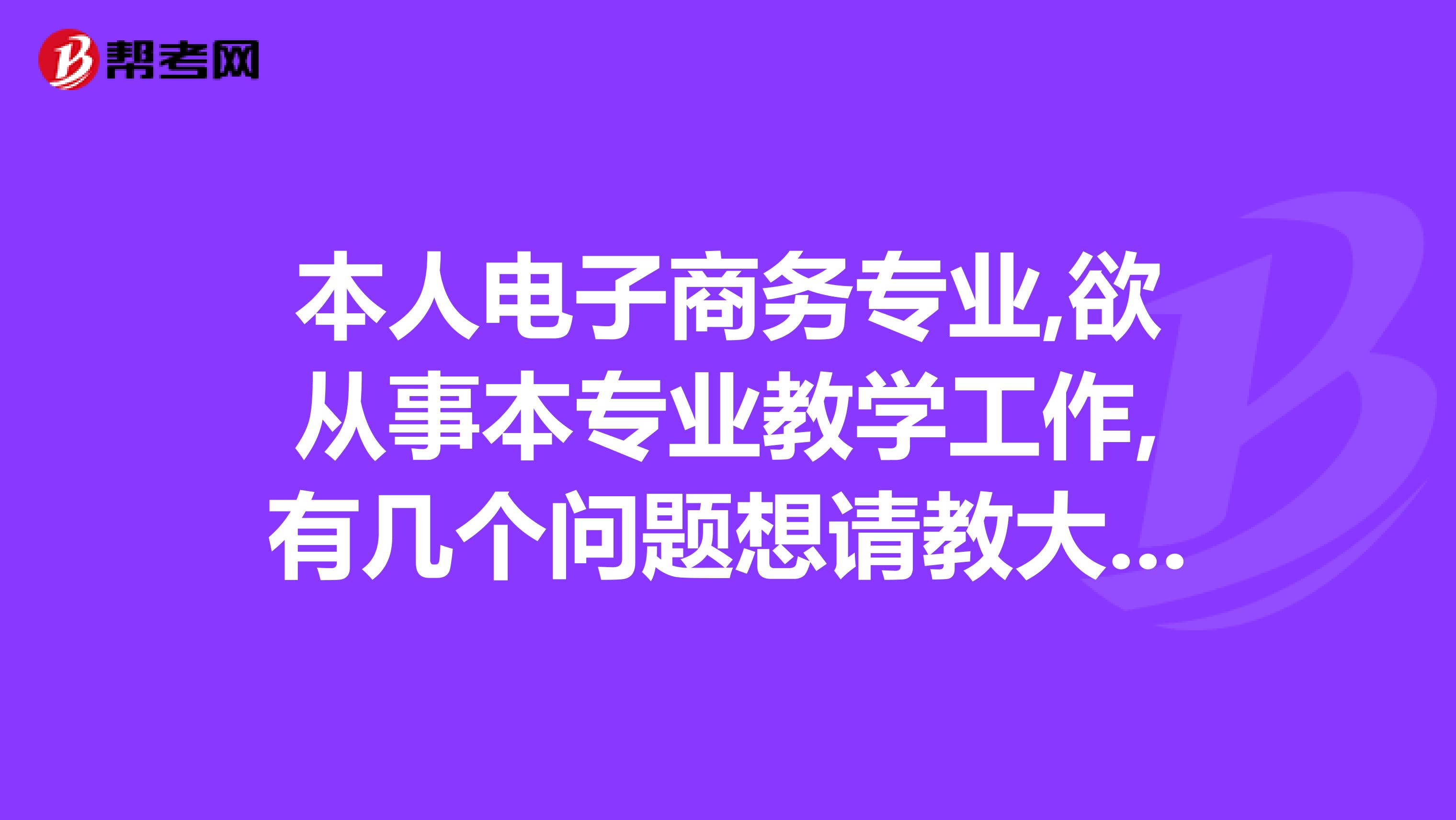 本人电子商务专业,欲从事本专业教学工作,有几个问题想请教大家,谢谢