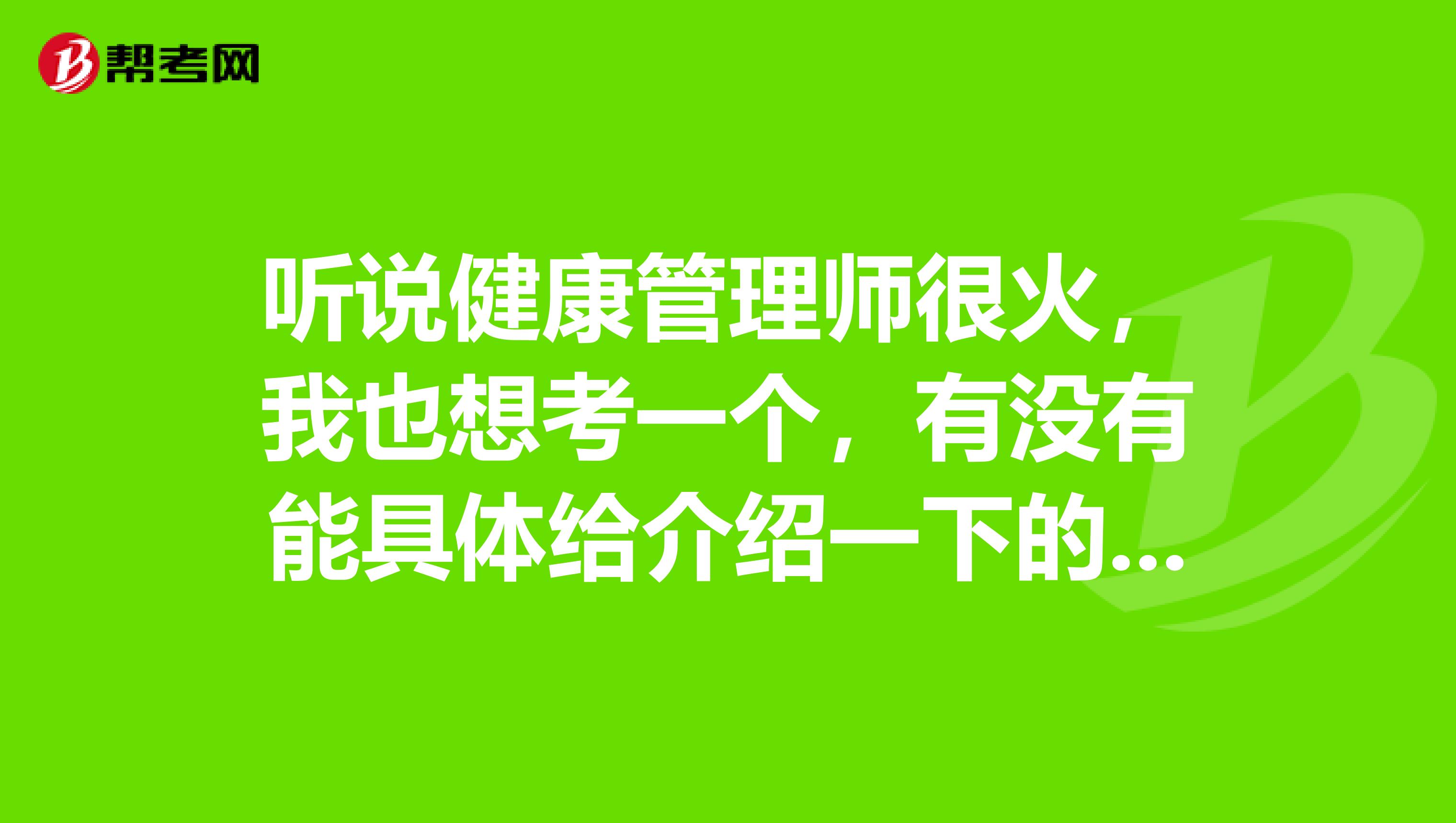 听说健康管理师很火,我也想考一个,有没有能具体给介绍一下的啊?