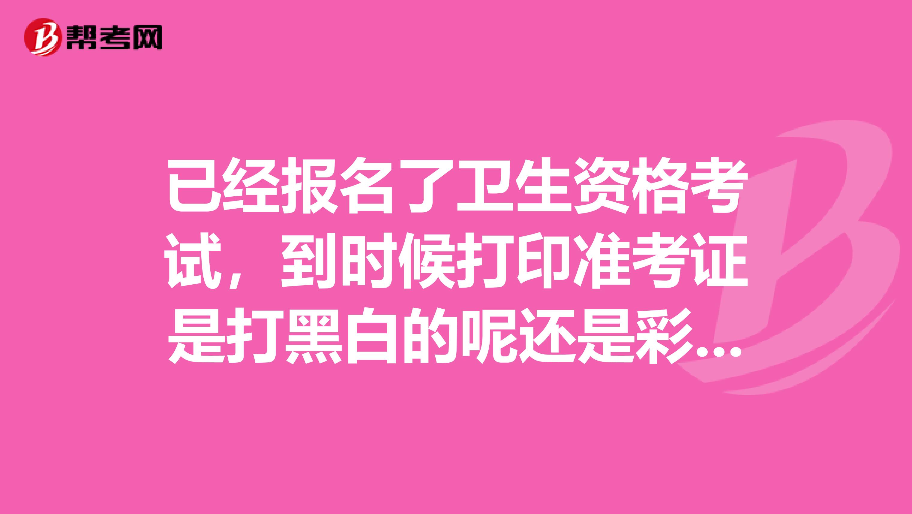 已经报名了卫生资格考试，到时候打印准考证是打黑白的呢还是彩色的