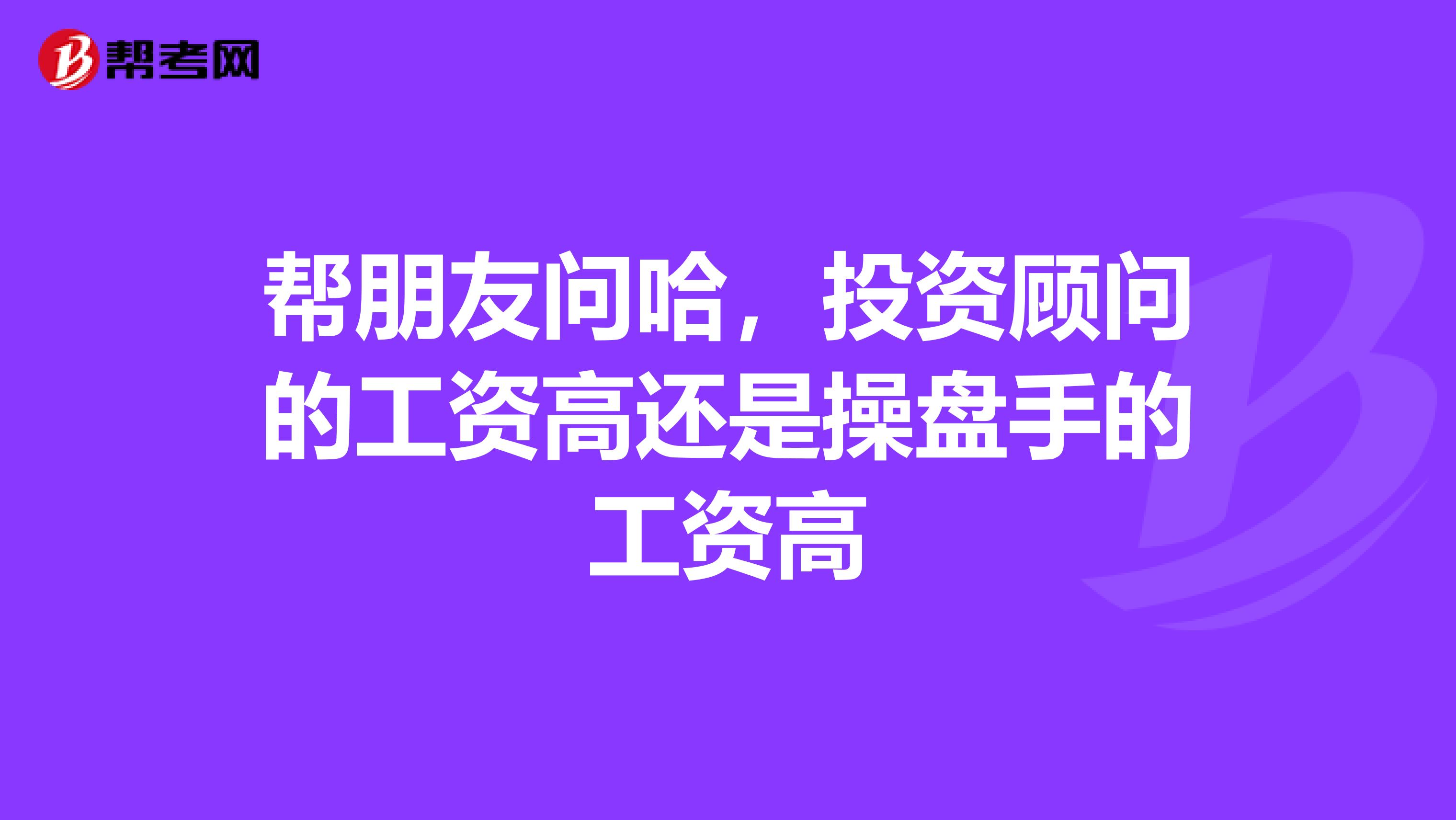 帮朋友问哈，投资顾问的工资高还是操盘手的工资高