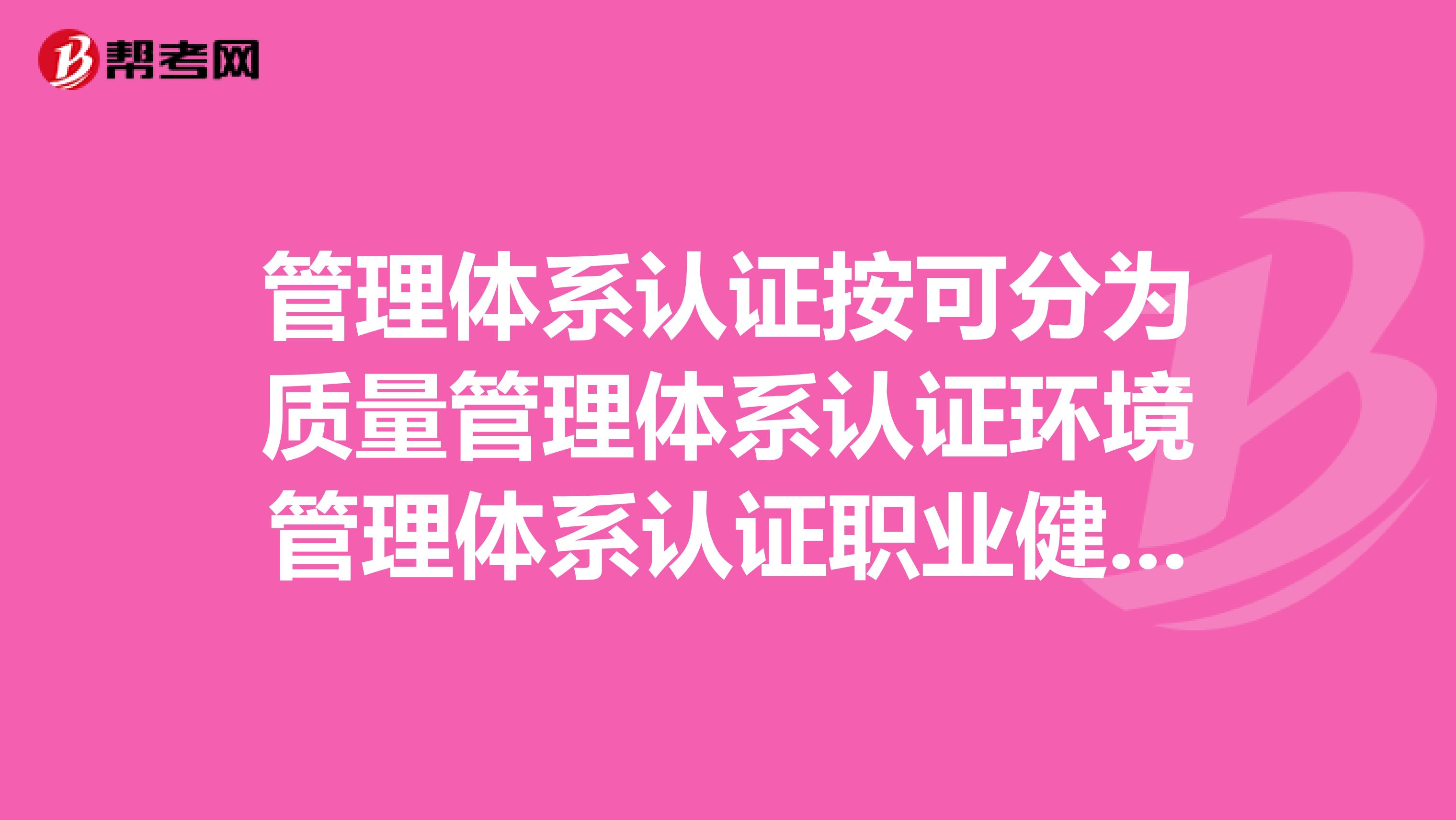 管理体系认证按可分为质量管理体系认证环境管理体系认证职业健康安全管理体系认证。