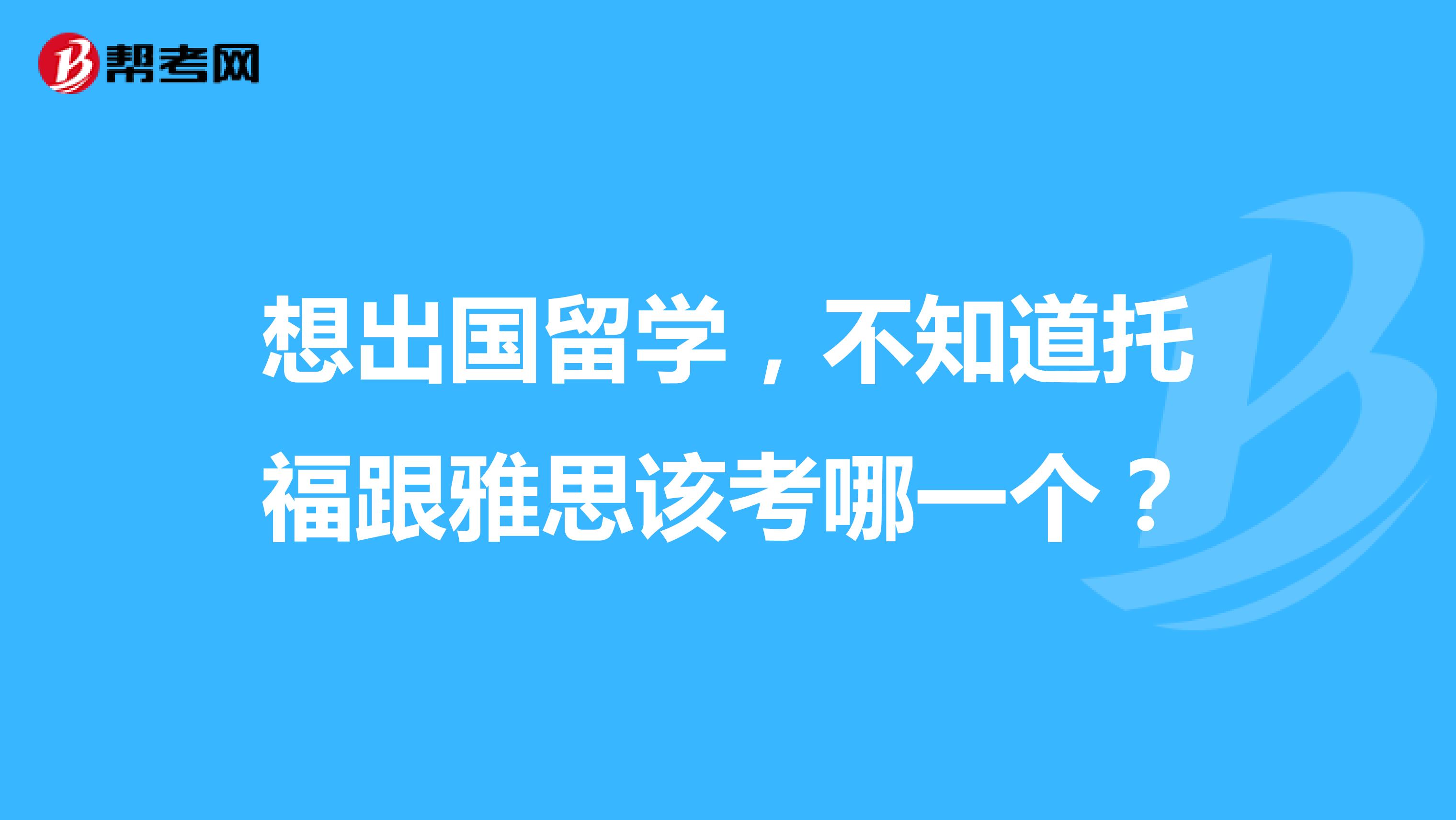 想出国留学,不知道托福跟雅思该考哪一个?