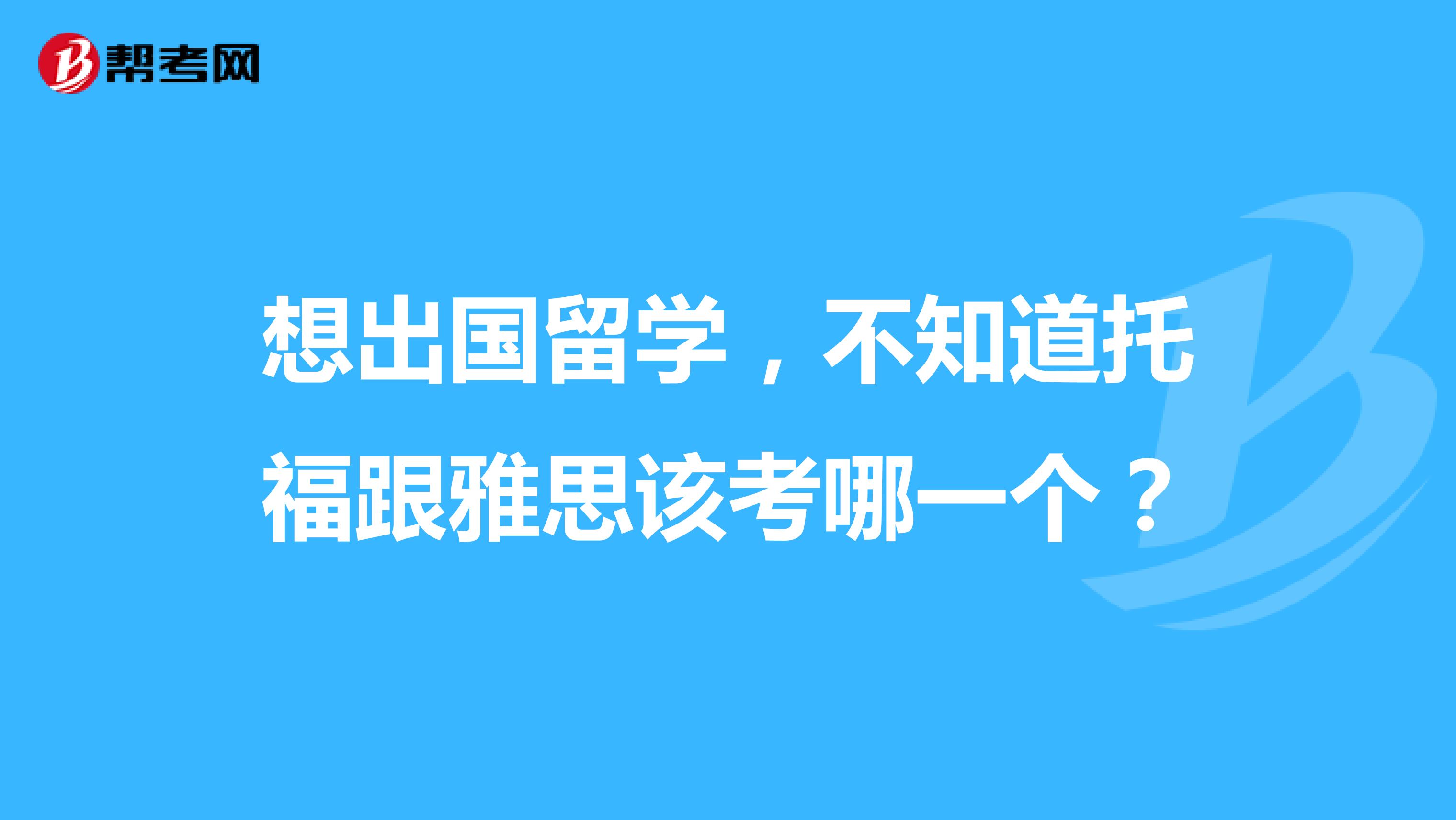 想出国留学，不知道托福跟雅思该考哪一个？