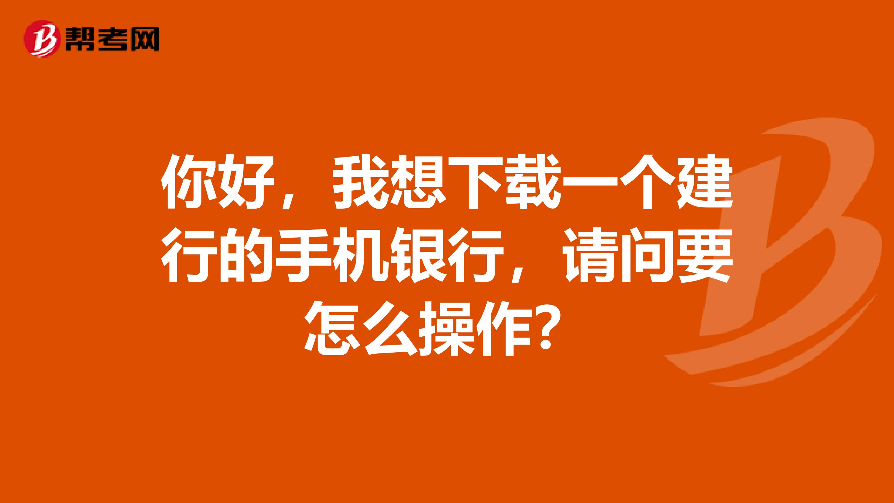 你好,我想下载一个建行的手机银行,请问要怎么操作?