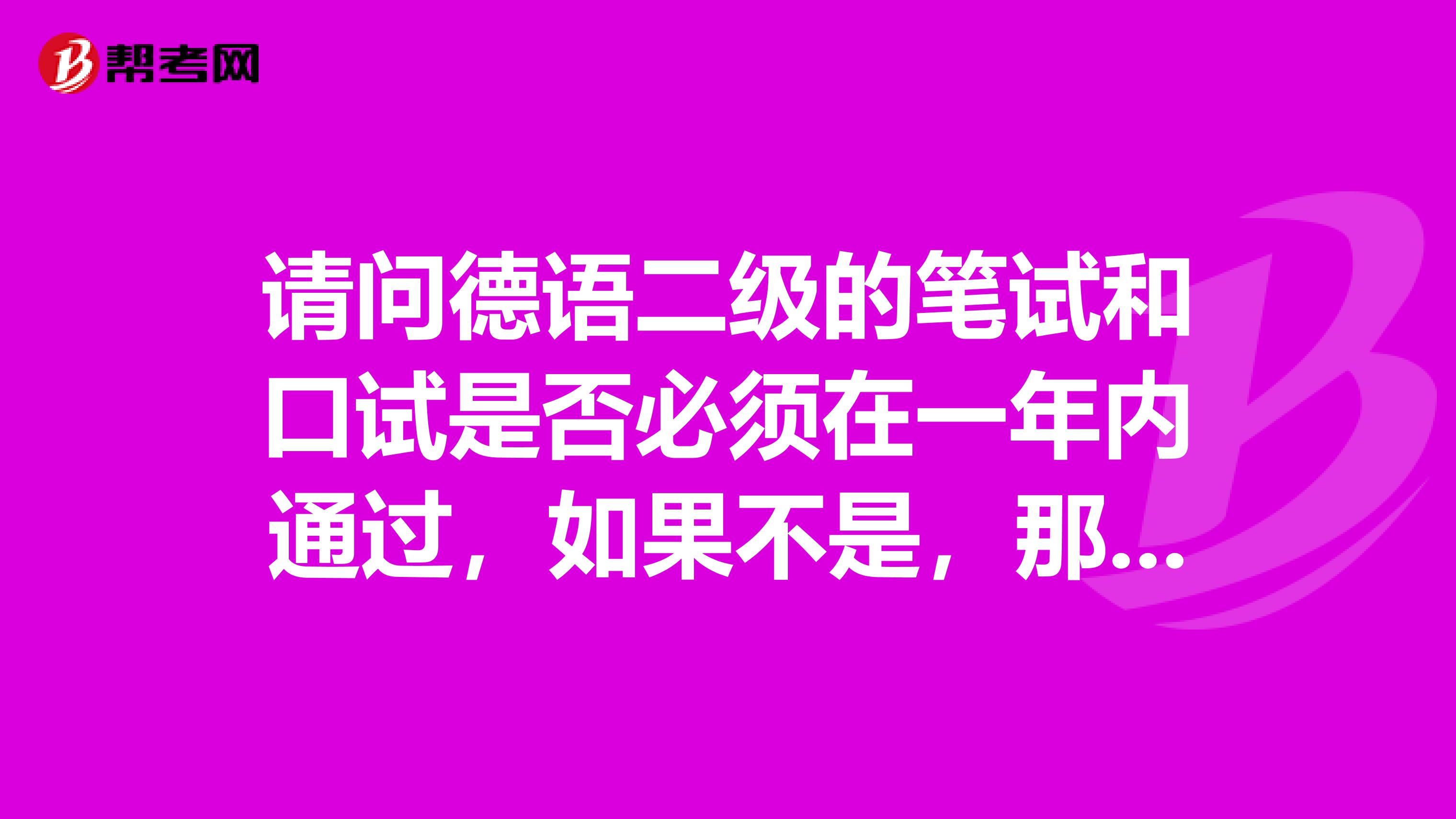 请问德语二级的笔试和口试是否必须在一年内通过,如果不是,那么通过的一门几年内有效?