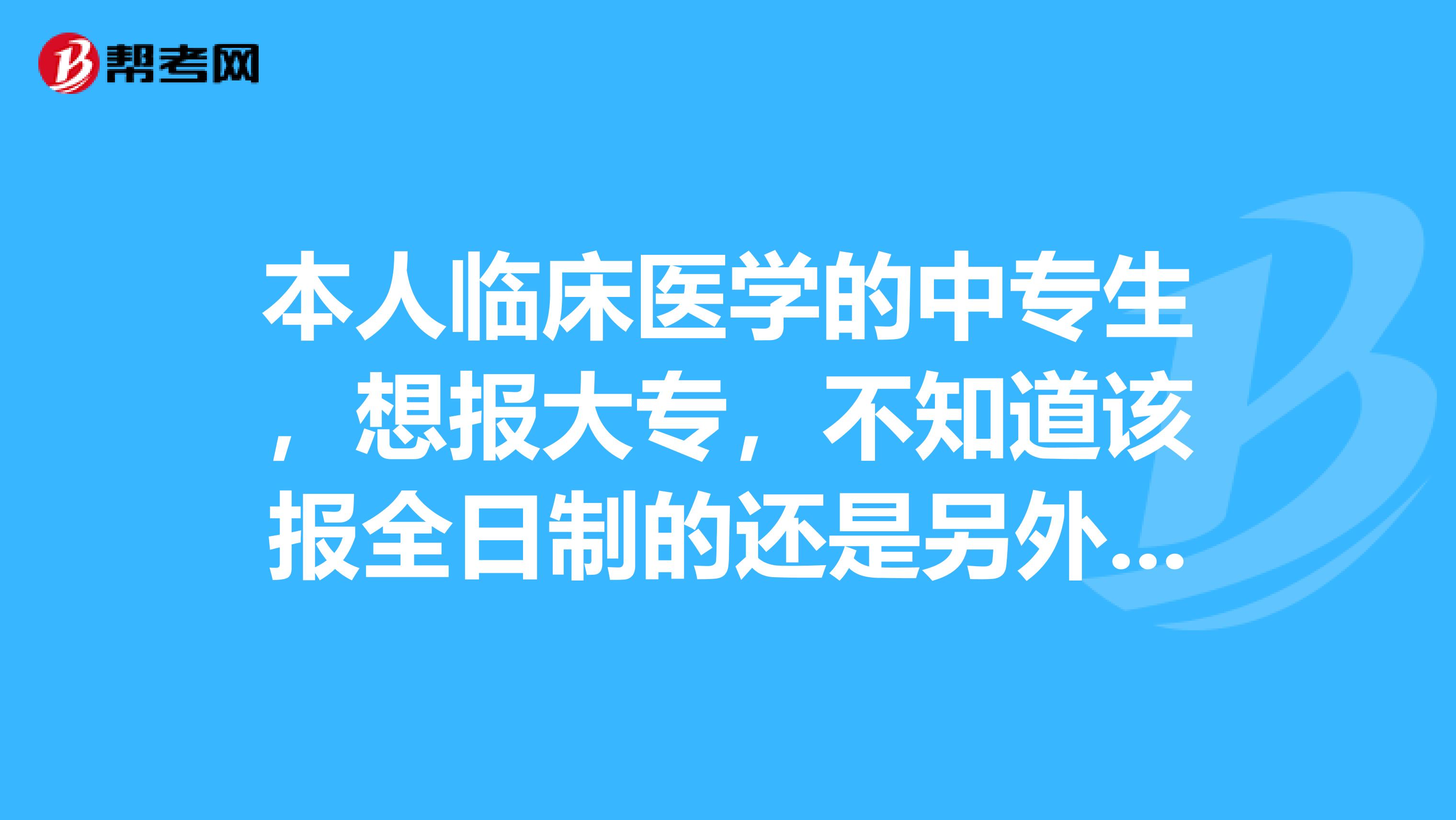本人临床医学的中专生，想报大专，不知道该报全日制的还是另外一种？