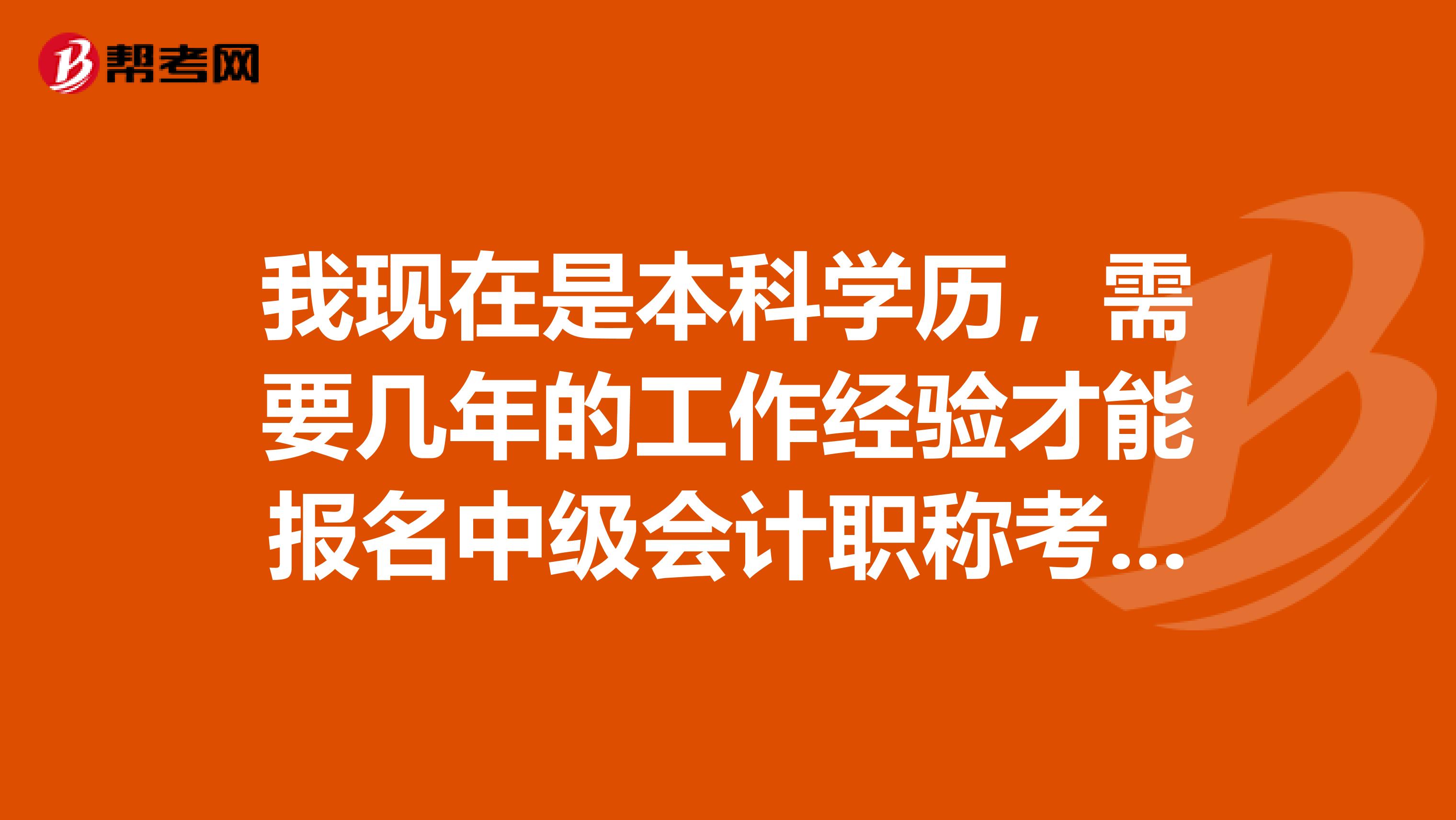 我现在是本科学历,需要几年的工作经验才能报名中级会计职称考试呢