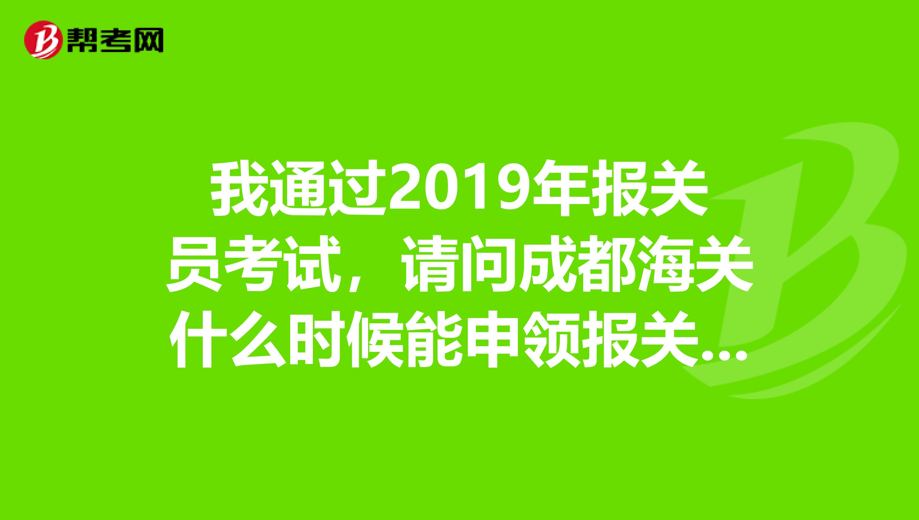 我通过2019年报关员考试，请问成都海关什么时候能申领报关员资格证书，急