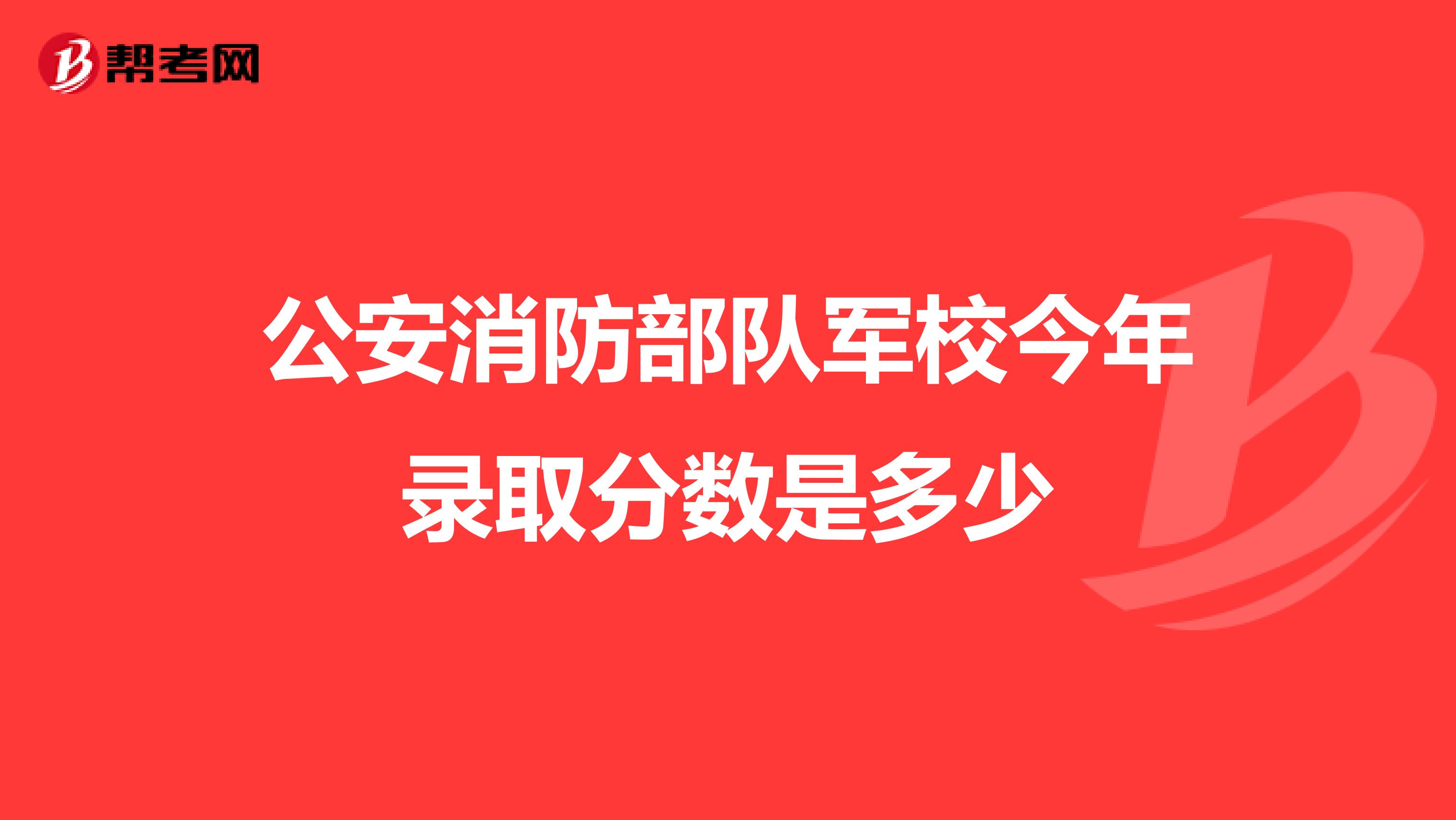 公安消防部队军校今年录取分数是多少