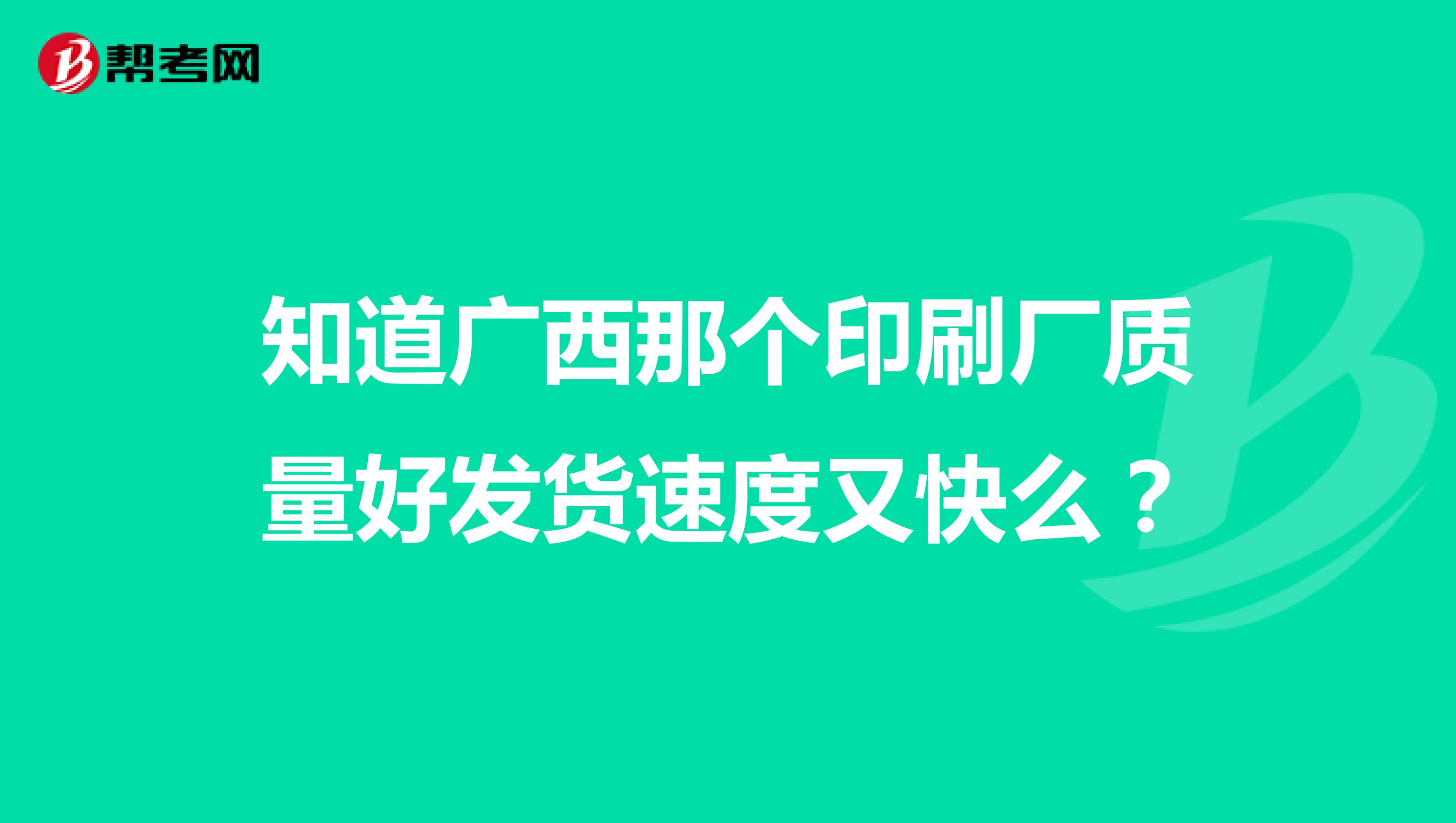 知道广西那个印刷厂质量好发货速度又快么？