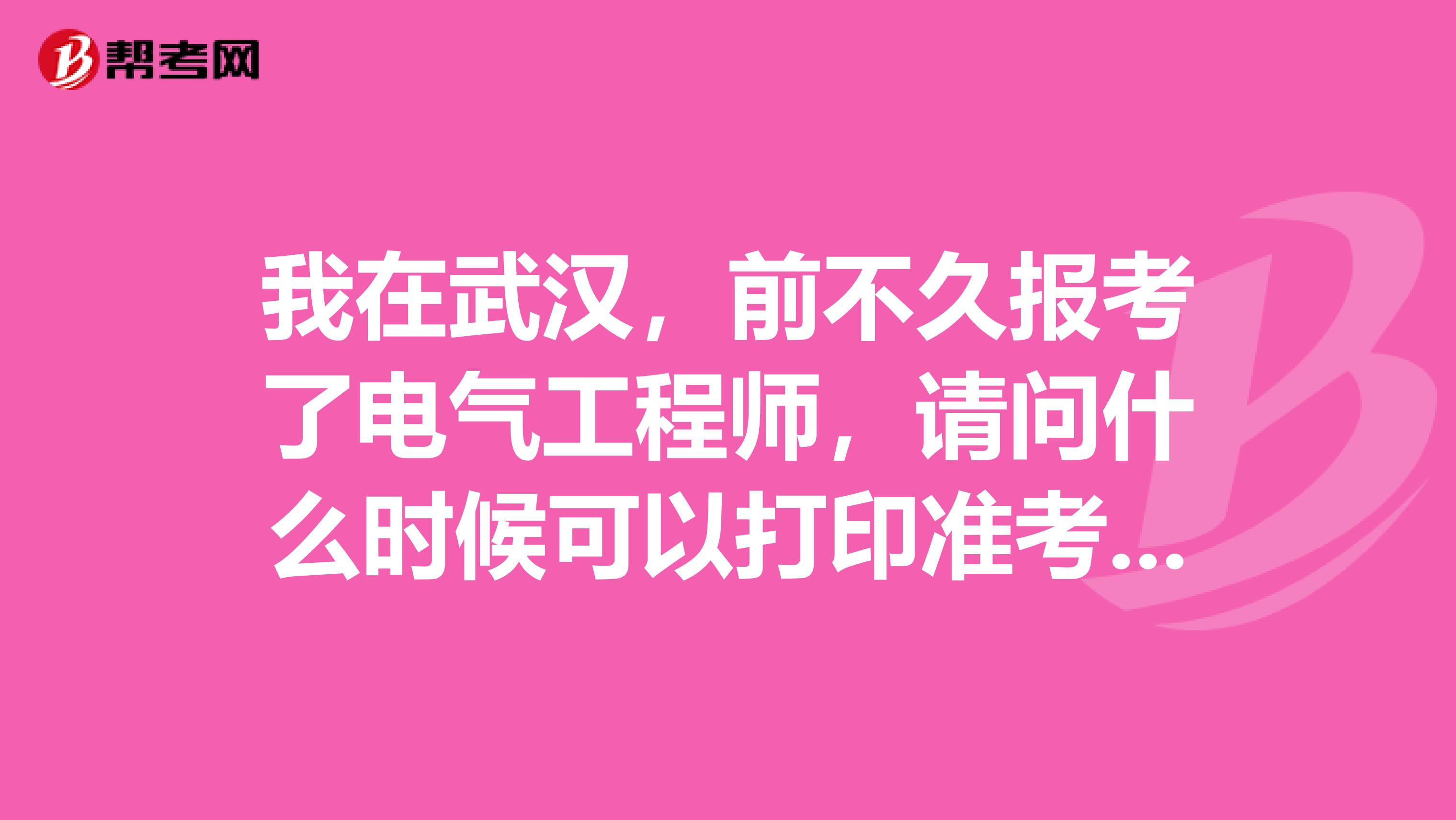 我在武汉，前不久报考了电气工程师，请问什么时候可以打印准考证？