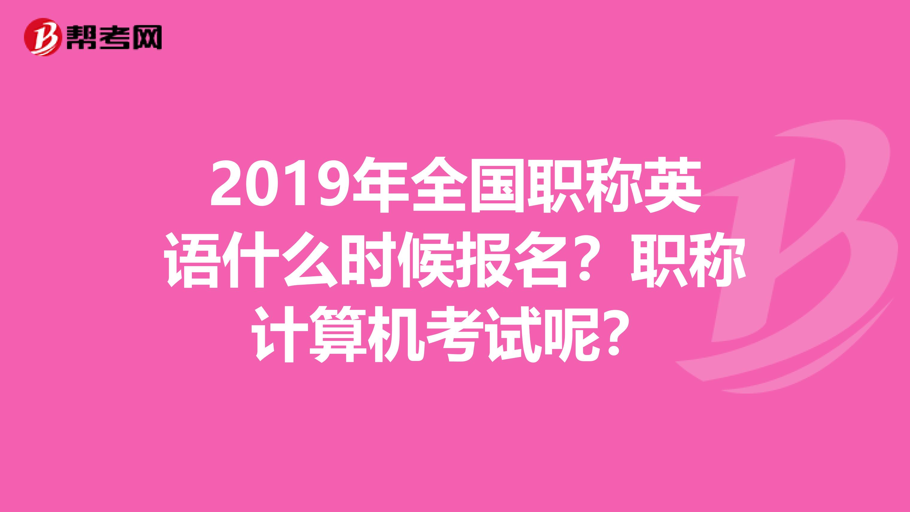2019年全国职称英语什么时候报名？职称计算机考试呢？
