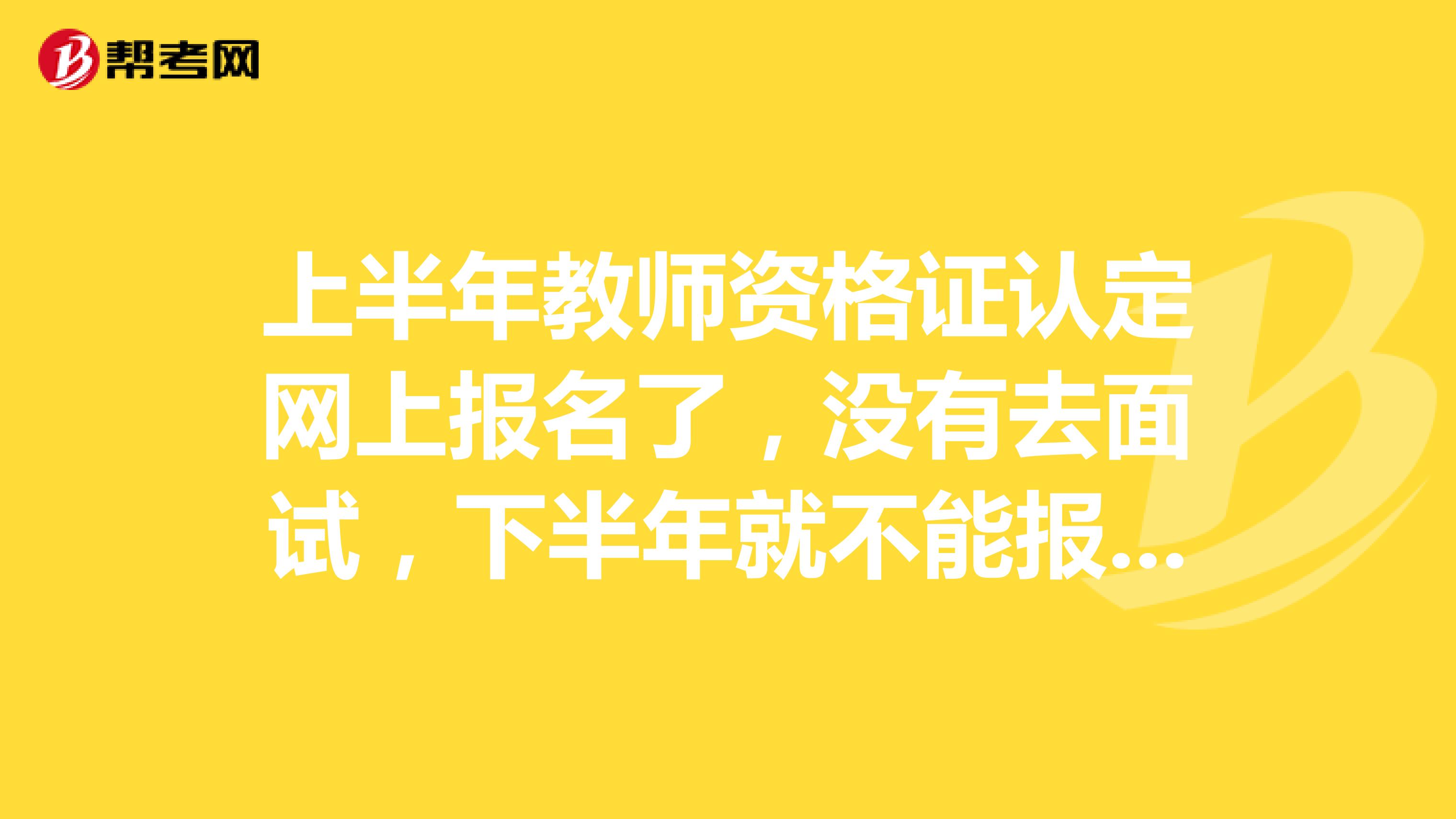 上半年教师资格证认定网上报名了,没有去面试,下半年就不能报名了吗...上半年教师资格证认定网上报名了,没有去面试,下半年就不能报名了吗?展开