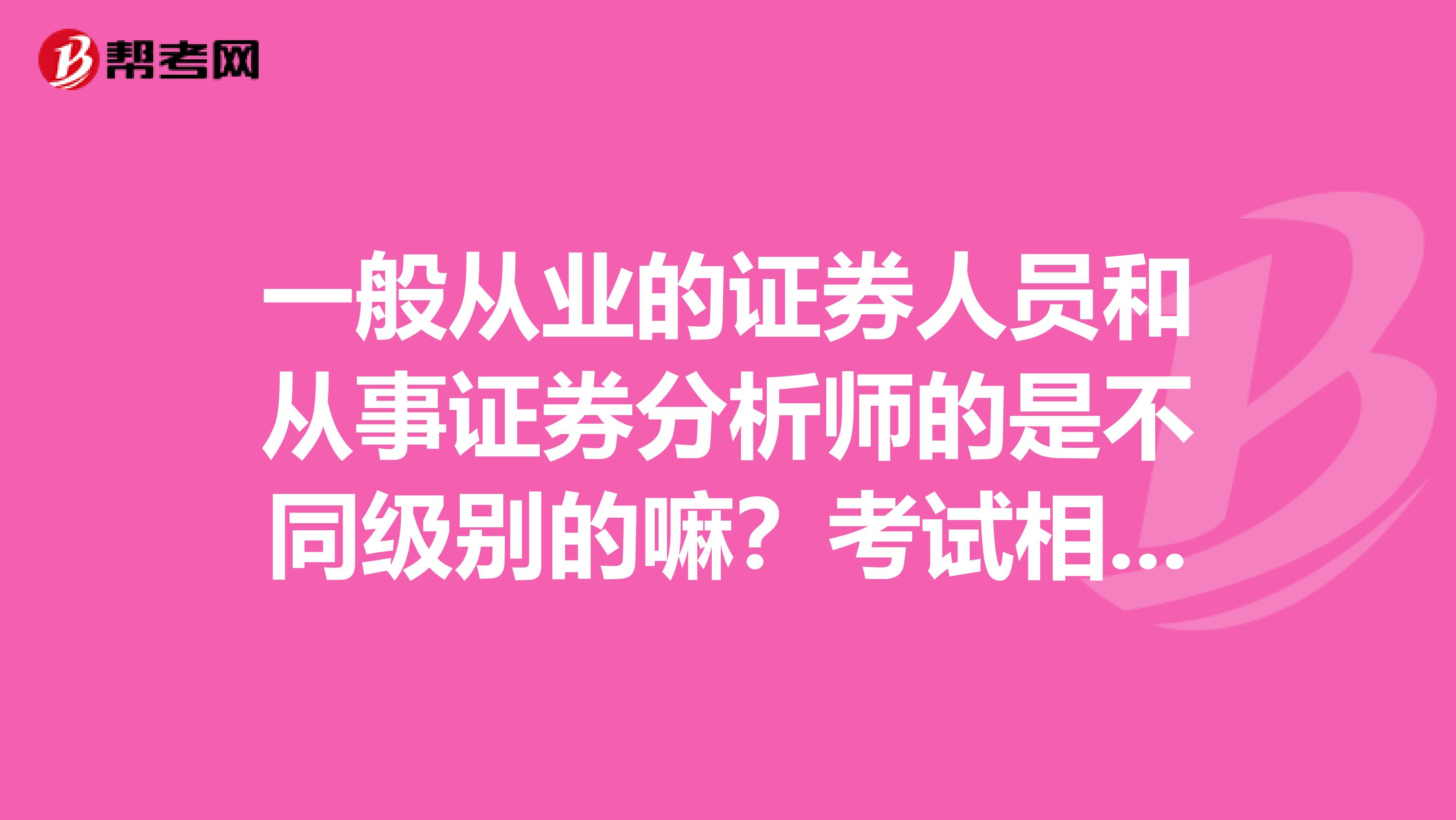 一般从业的证券人员和从事证券分析师的是不同级别的嘛？考试相关内容介绍下吧，多谢多谢。