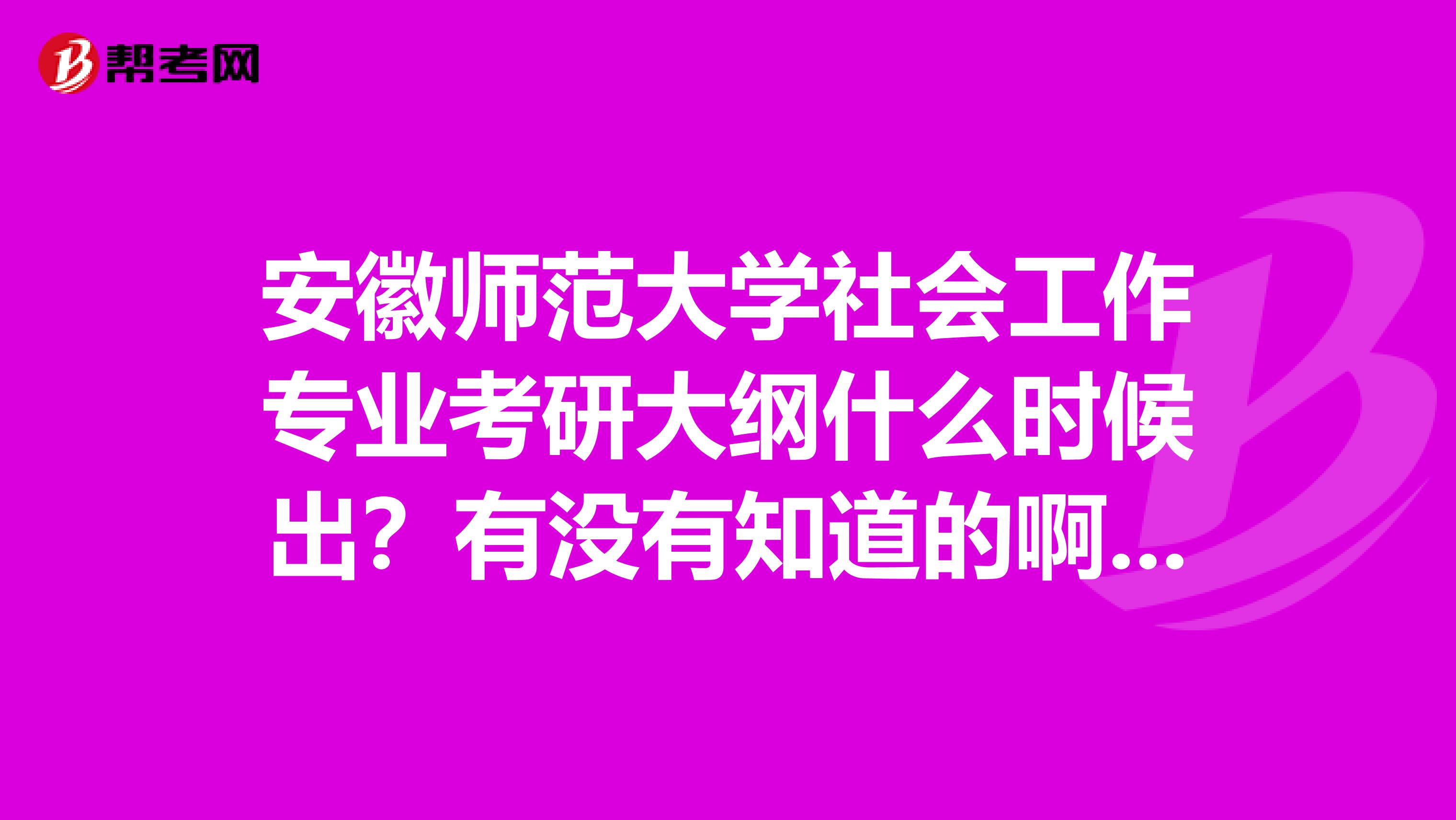 安徽师范大学社会工作专业考研大纲什么时候出？有没有知道的啊，我很焦灼哦