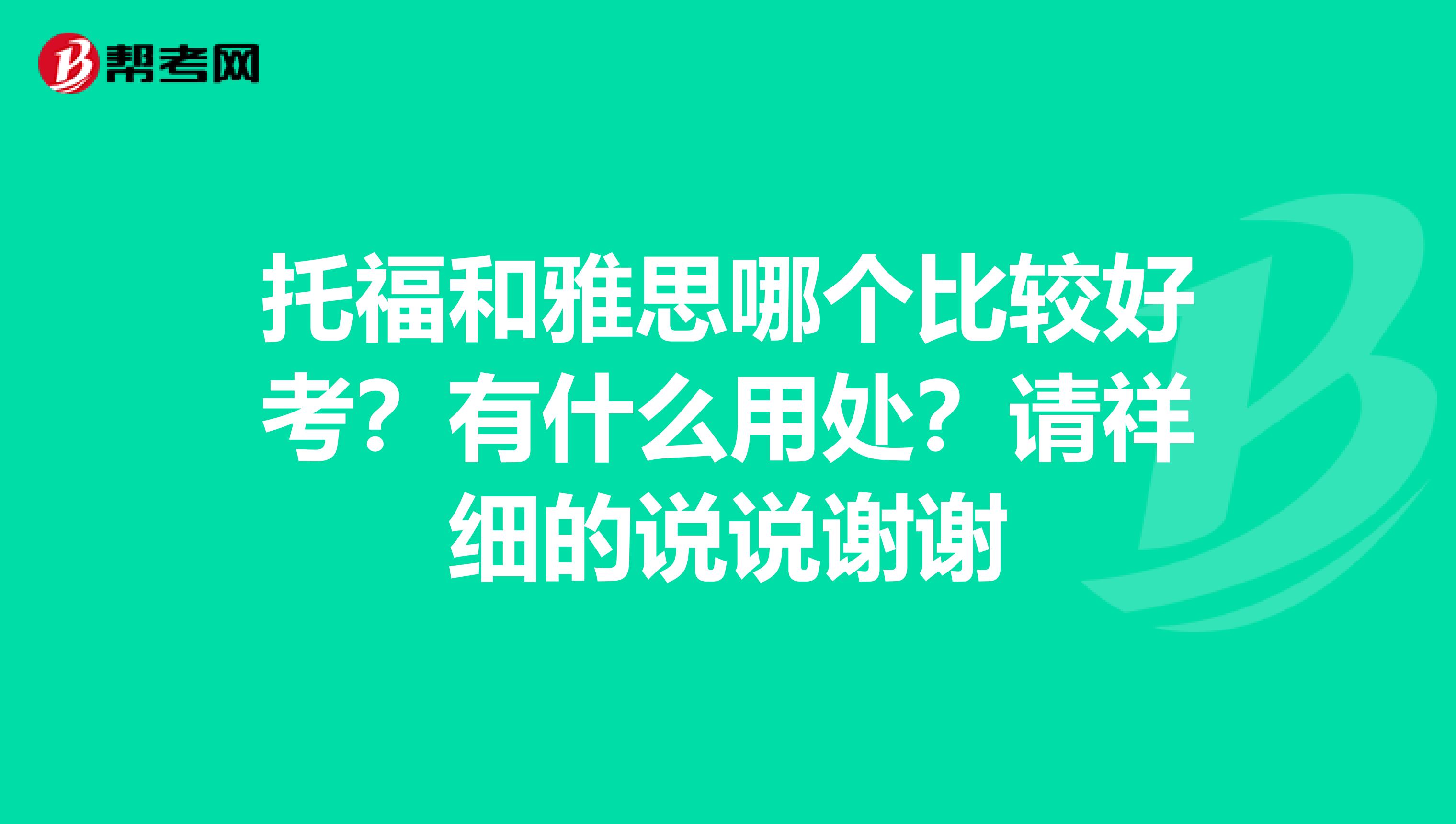 托福和雅思哪个比较好考?有什么用处?请祥细的说说谢谢