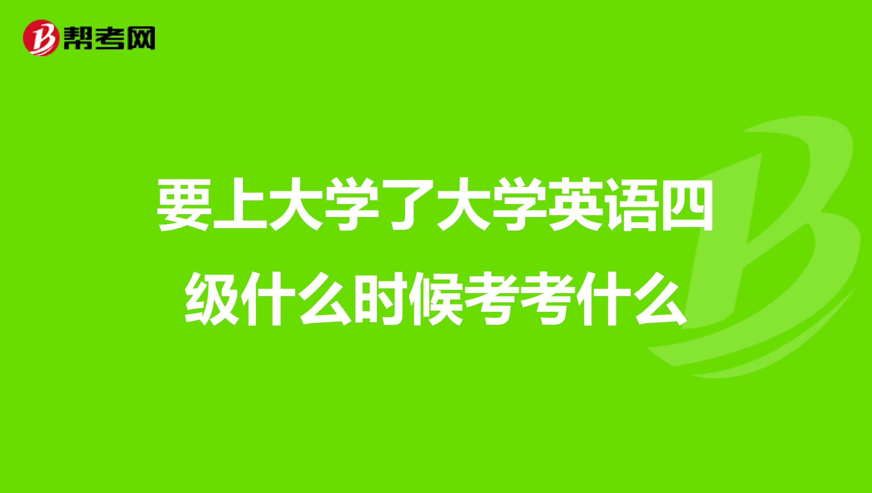 要上大學了大學英語四級什麼時候考考什麼_四六級考試_幫考網