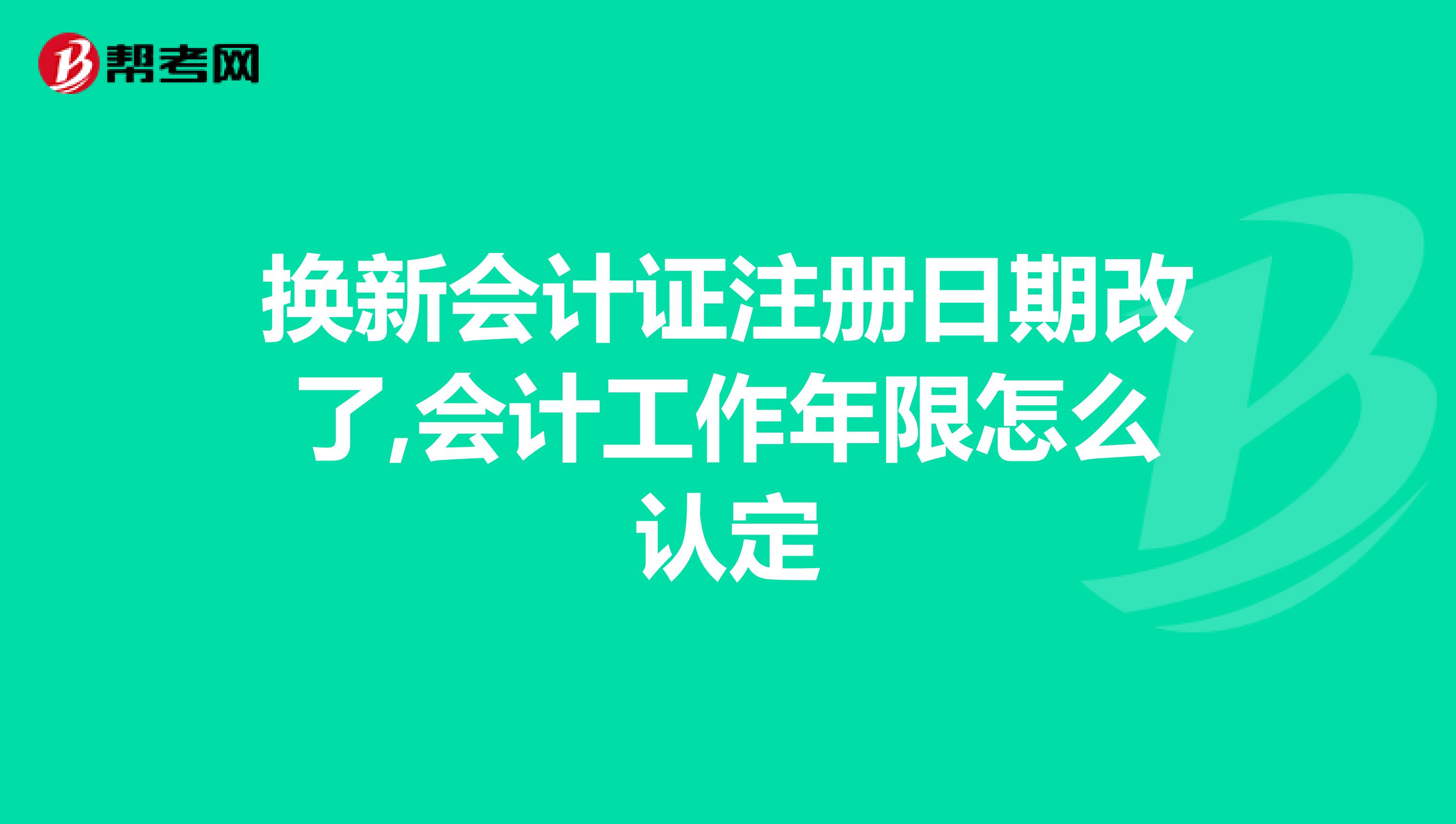 换新会计证注册日期改了,会计工作年限怎么认定