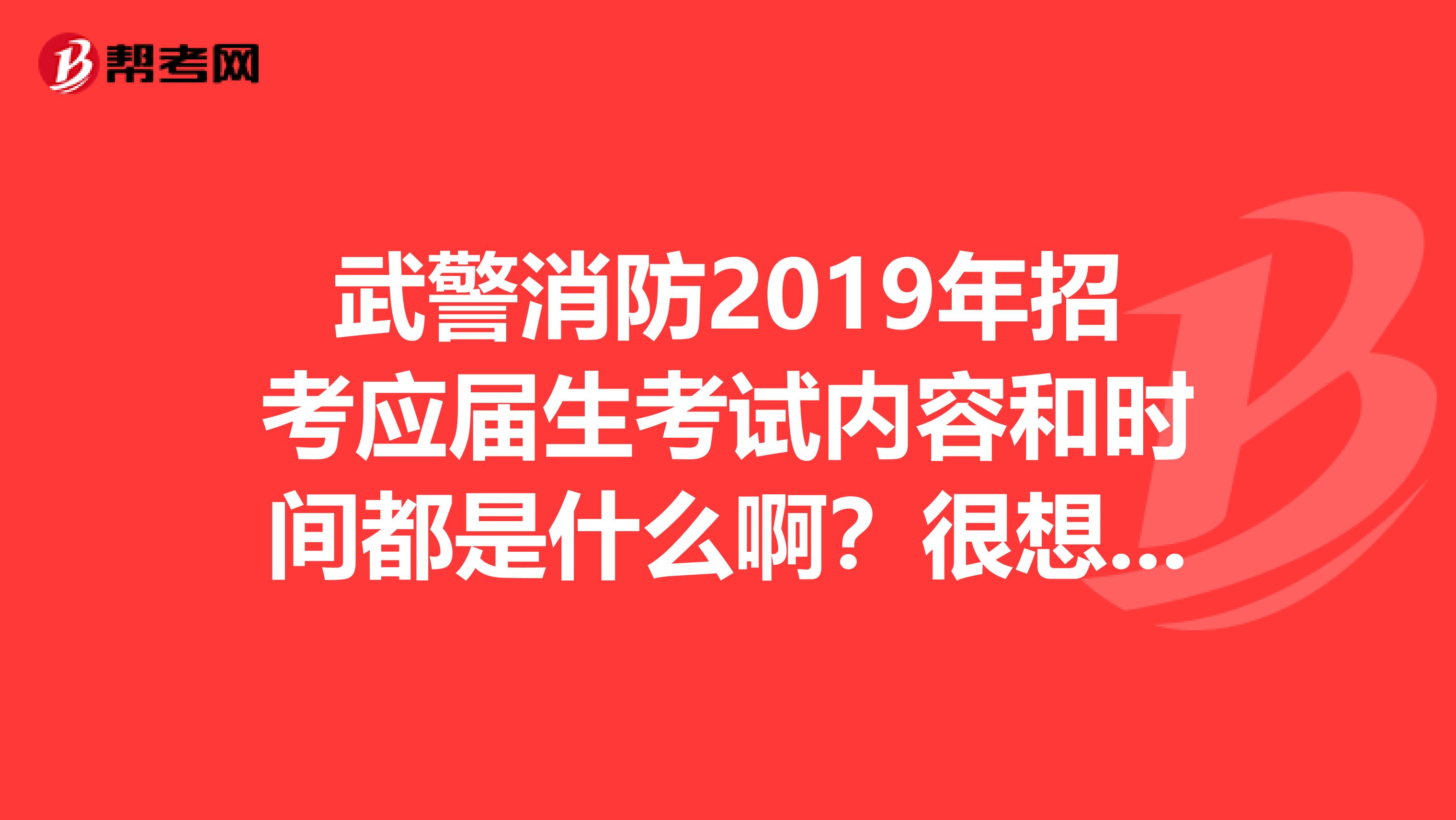 武警消防2019年招考应届生考试内容和时间都是什么啊？很想知道谢谢啦