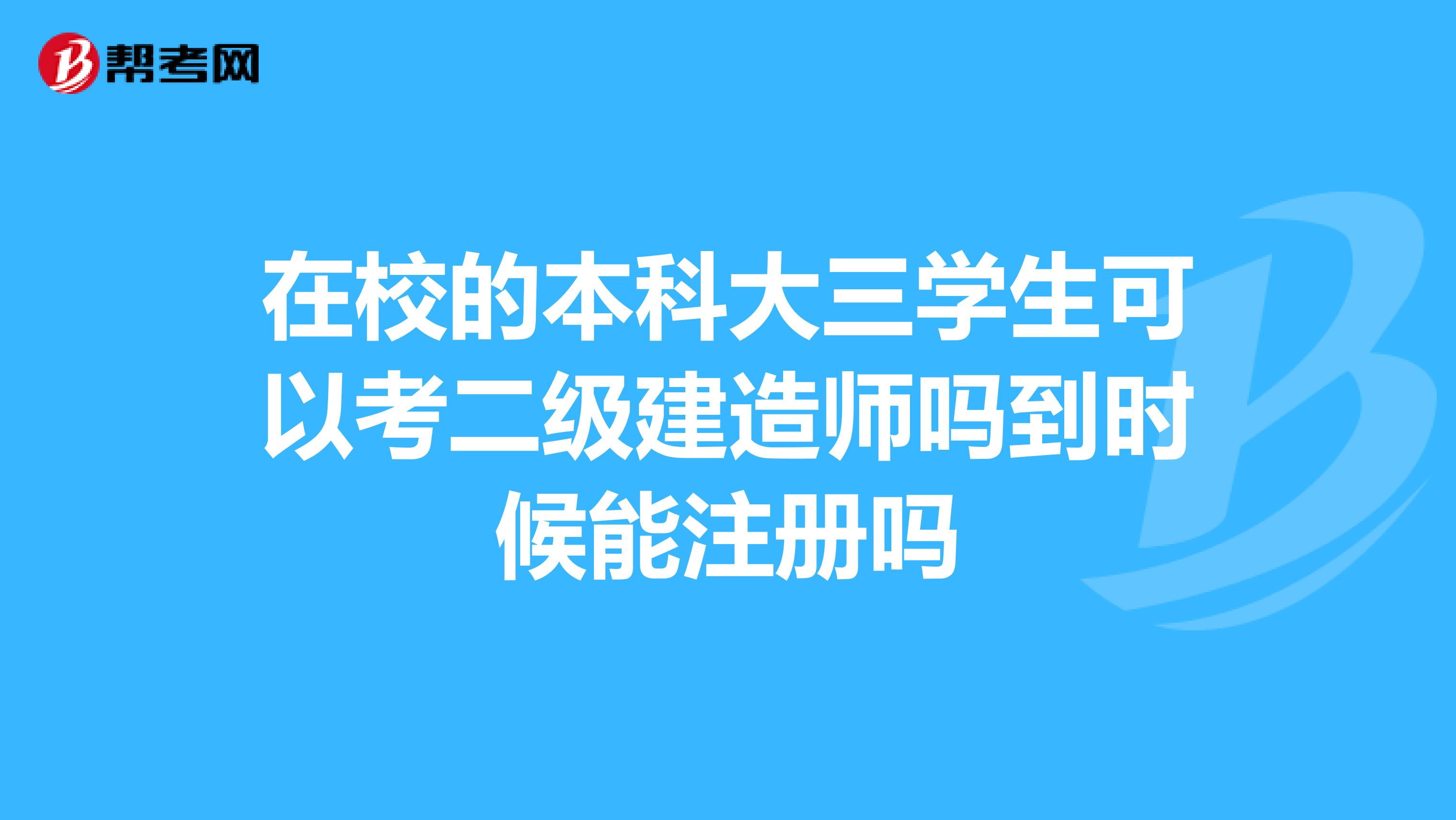 在校的本科大三学生可以考二级建造师吗到时候能注册吗