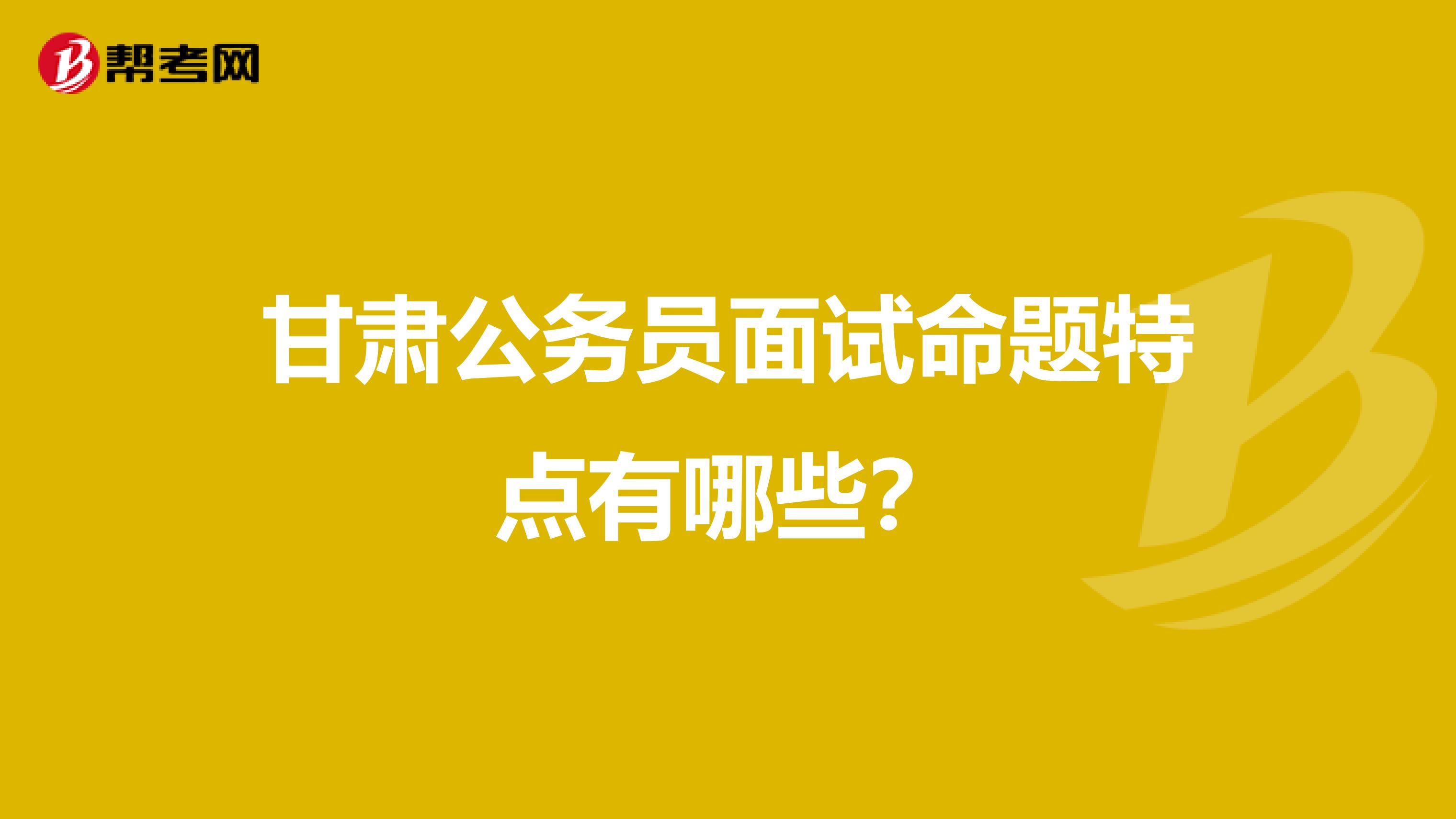 甘肃公务员面试命题特点有哪些？