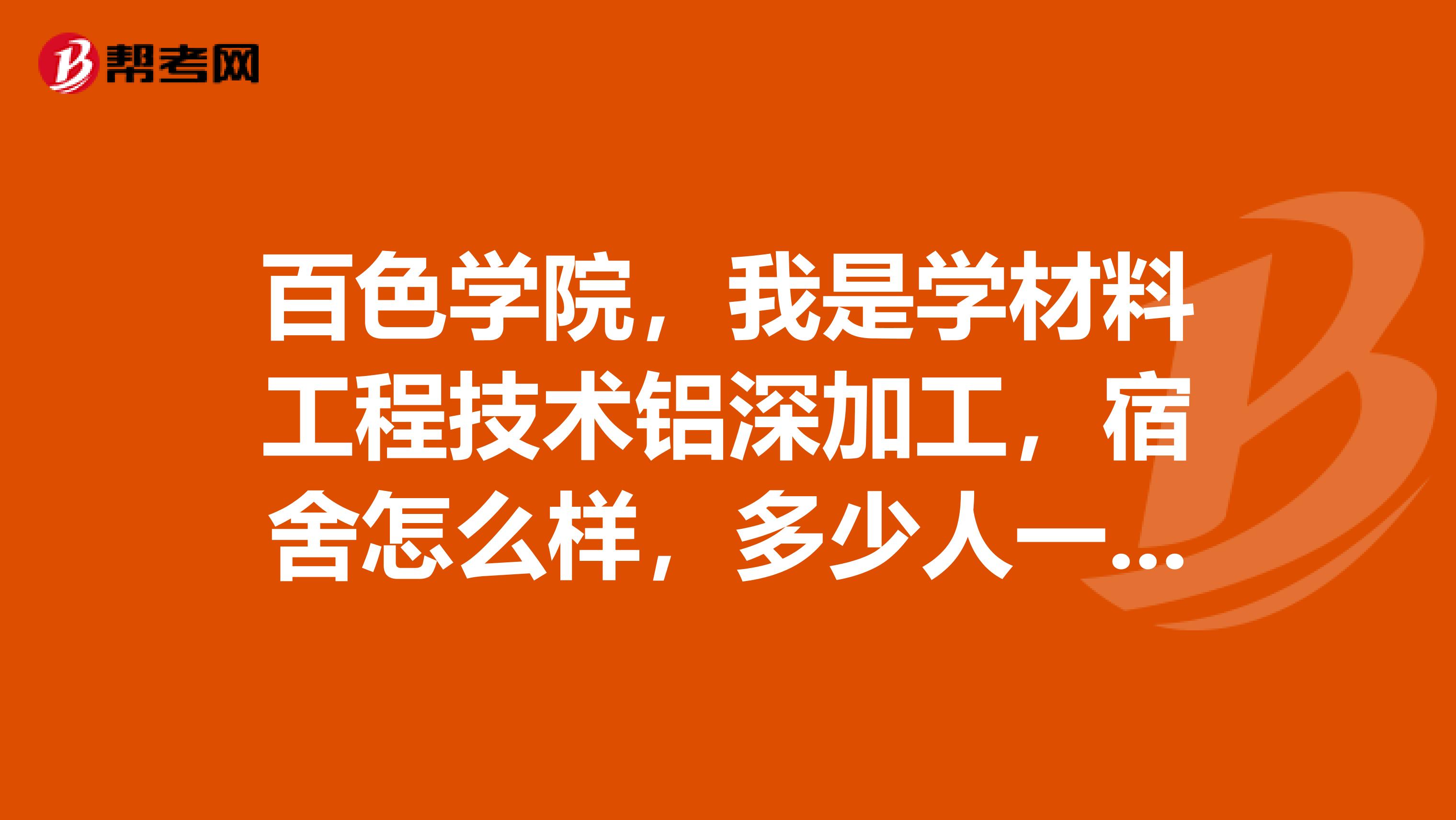 百色学院，我是学材料工程技术铝深加工，宿舍怎么样，多少人一间？宿舍好吗？有热水吗？