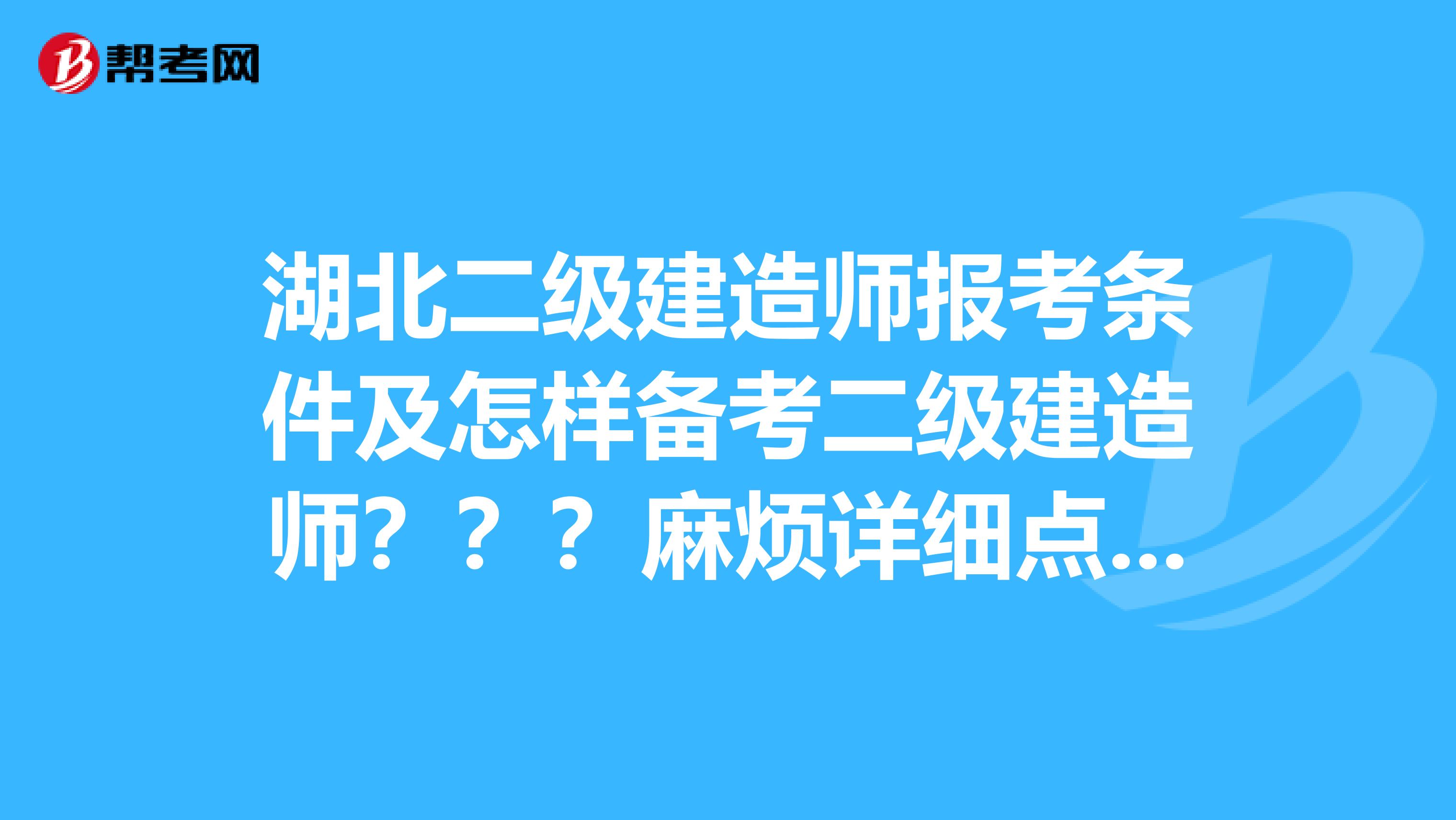 湖北二级建造师报考条件及怎样备考二级建造师???麻烦详细点,谢谢