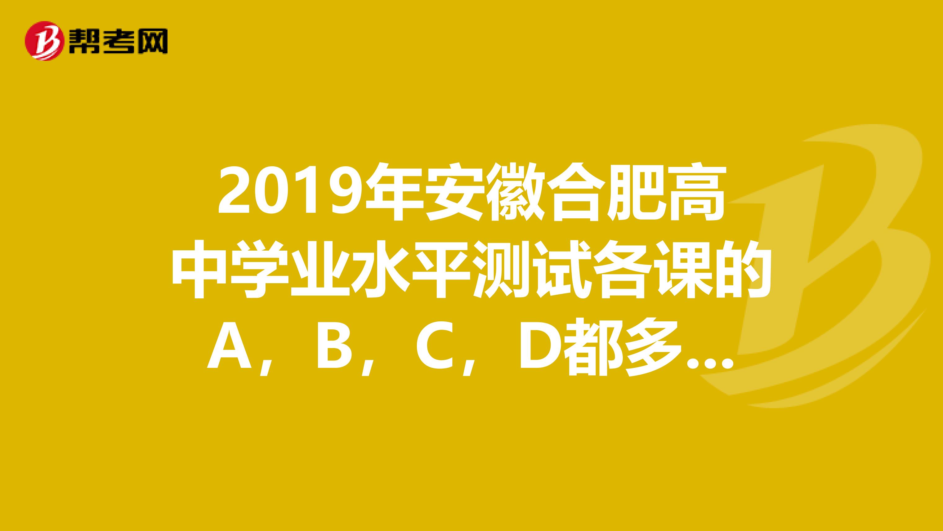 2019年安徽合肥高中学业水平测试各课的A，B，C，D都多少分阿？