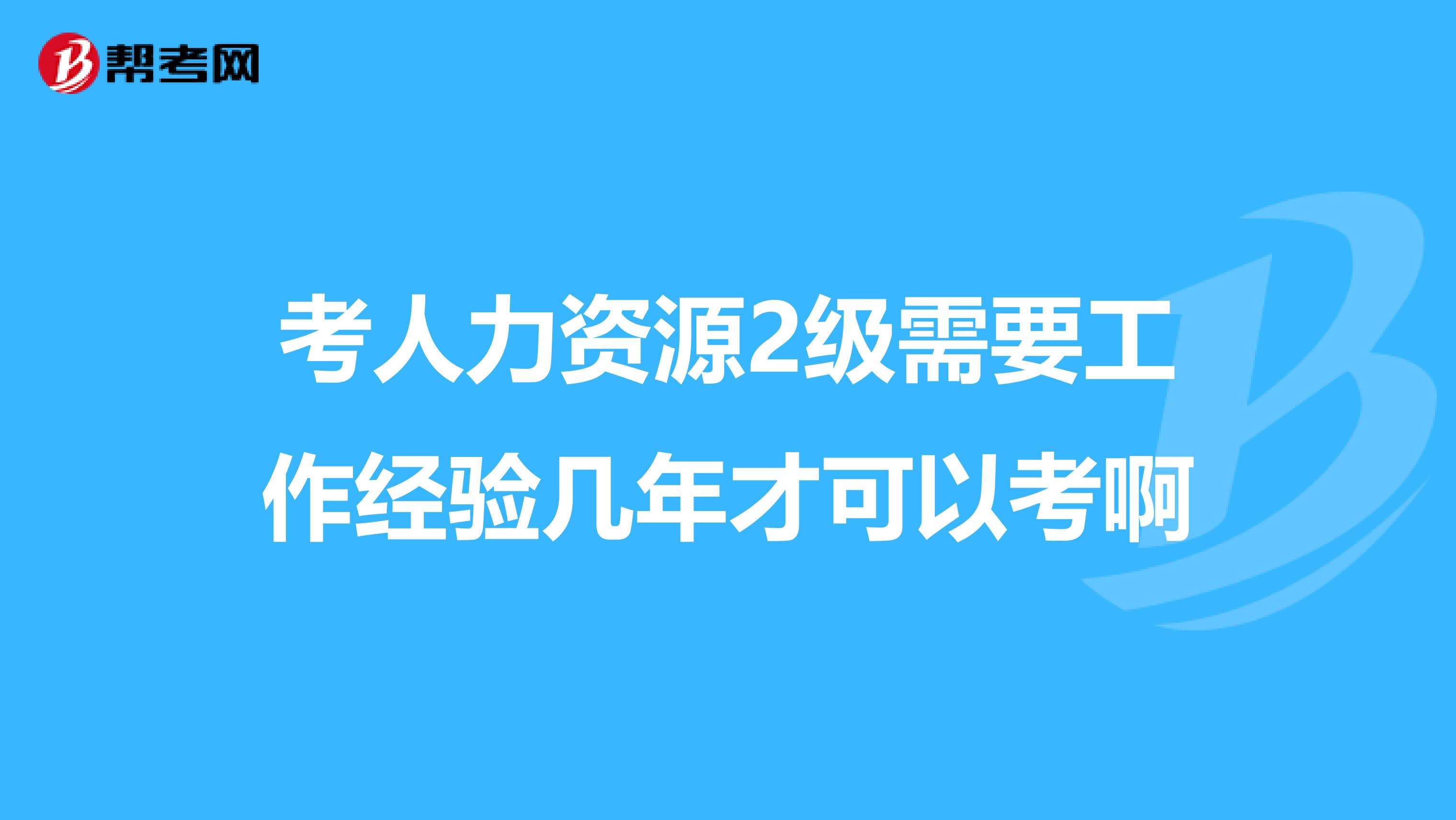 考人力资源2级需要工作经验几年才可以考啊