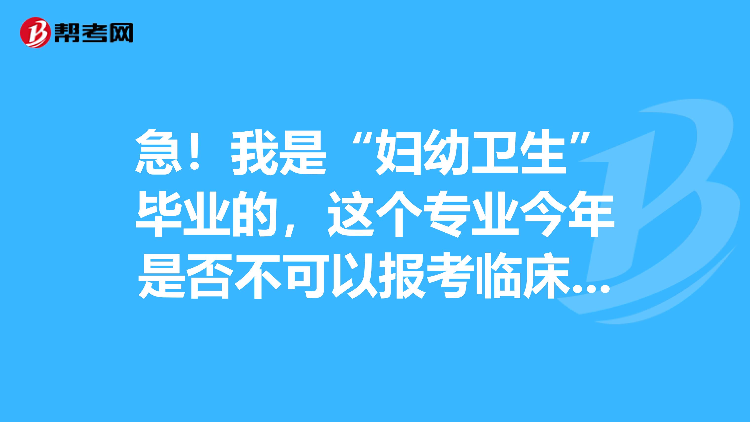 急！我是“妇幼卫生”毕业的，这个专业今年是否不可以报考临床执业助理医师啊，有这样的回事吗？