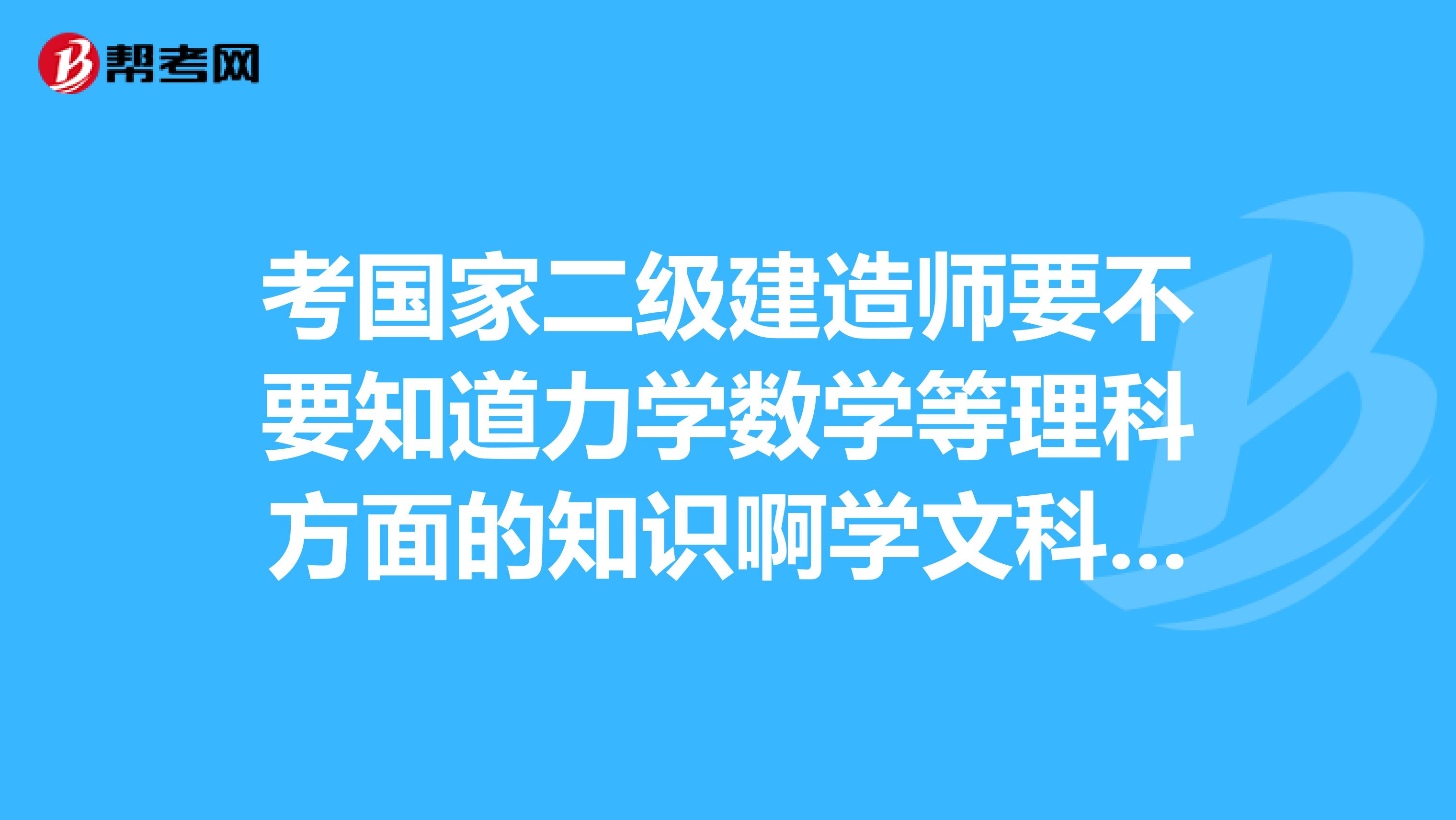考国家二级建造师要不要知道力学数学等理科方面的知识啊学文科的可以不可以考过的机会大吗