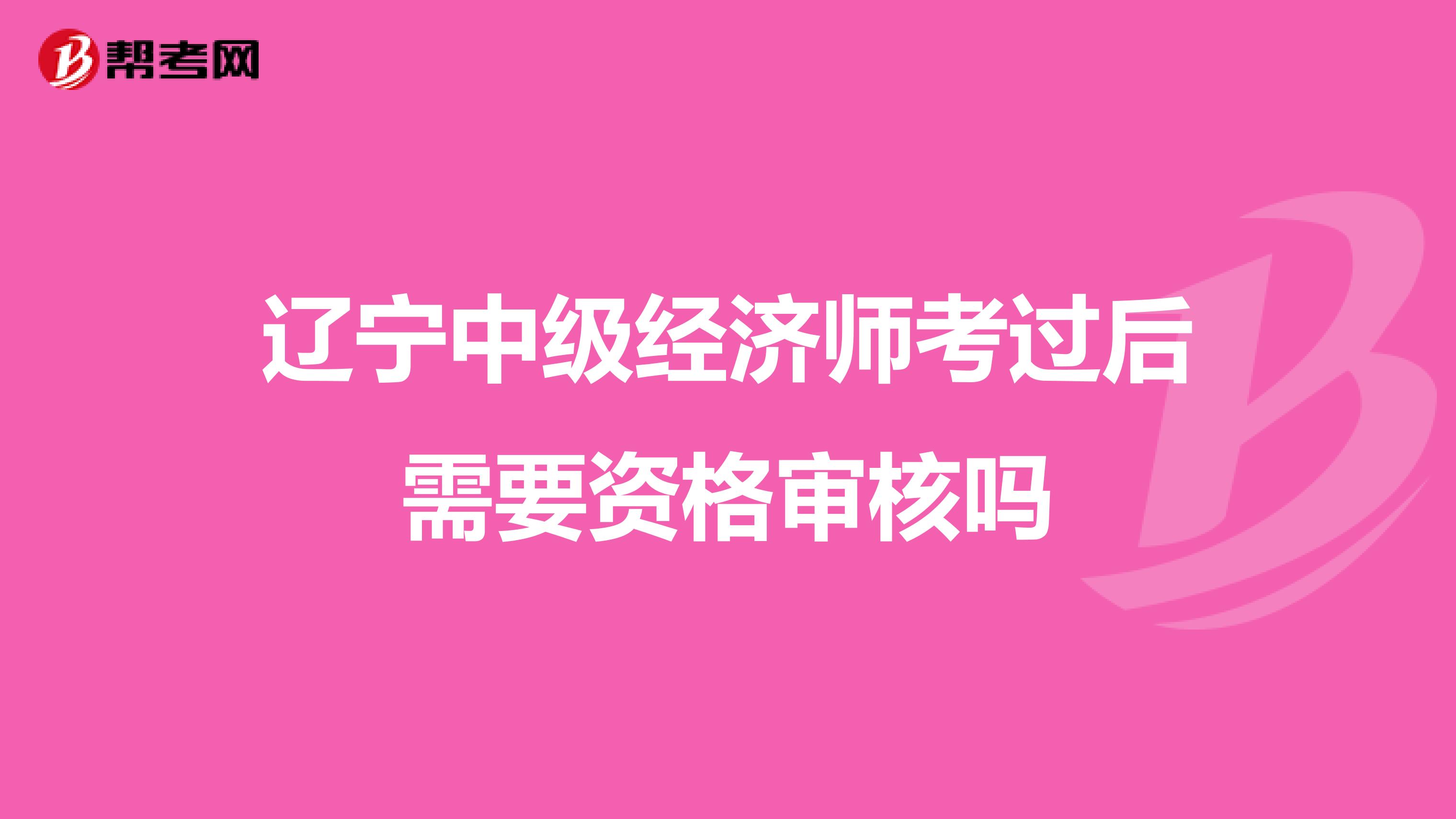 辽宁中级经济师考过后需要资格审核吗