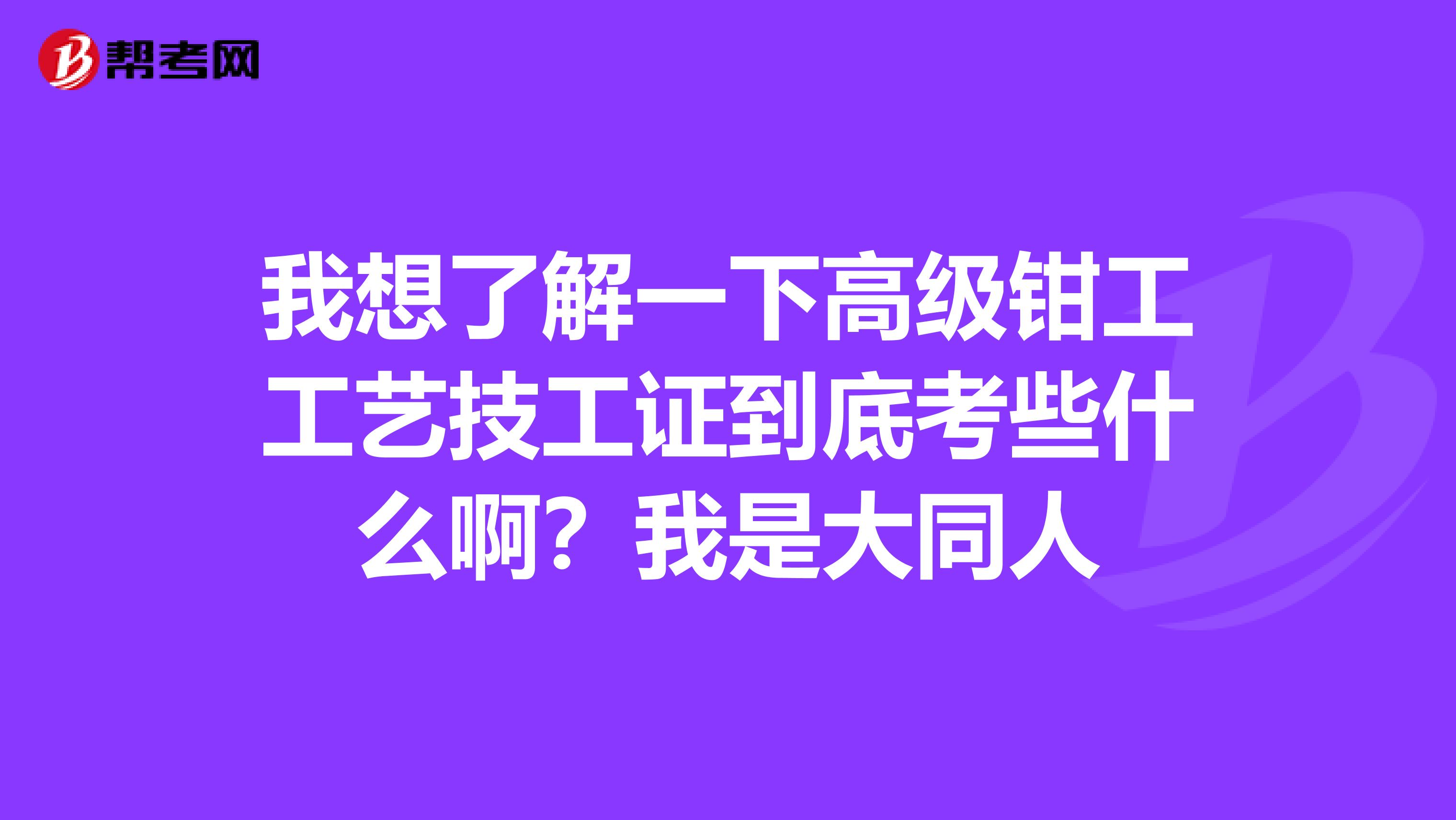 我想了解一下高级钳工工艺技工证到底考些什么啊？我是大同人
