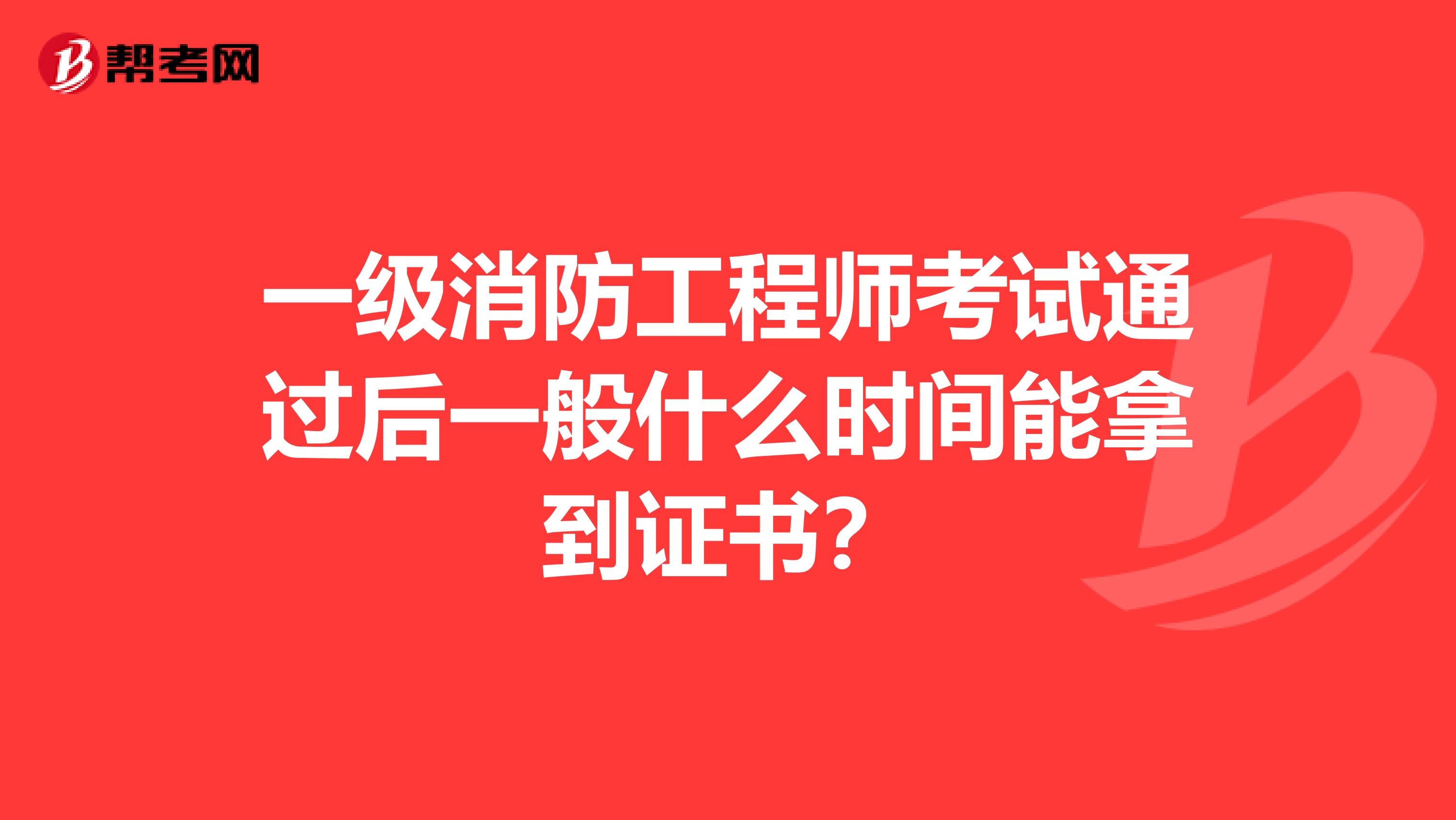 一级消防工程师考试通过后一般什么时间能拿到证书？