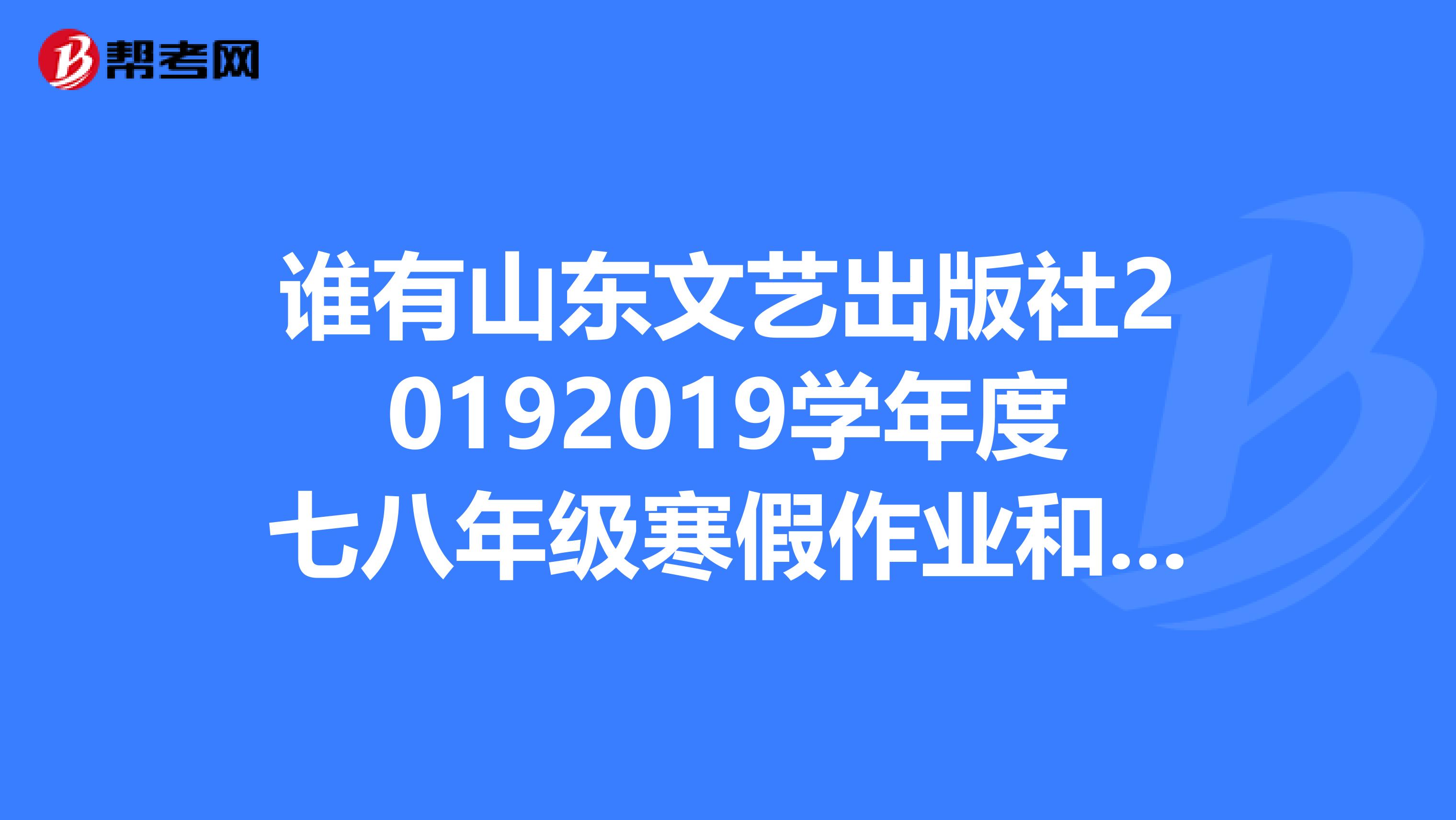 誰有山東文藝出版社20192019學年度七八年級寒假作業(yè)和寒假生活指導的答案。