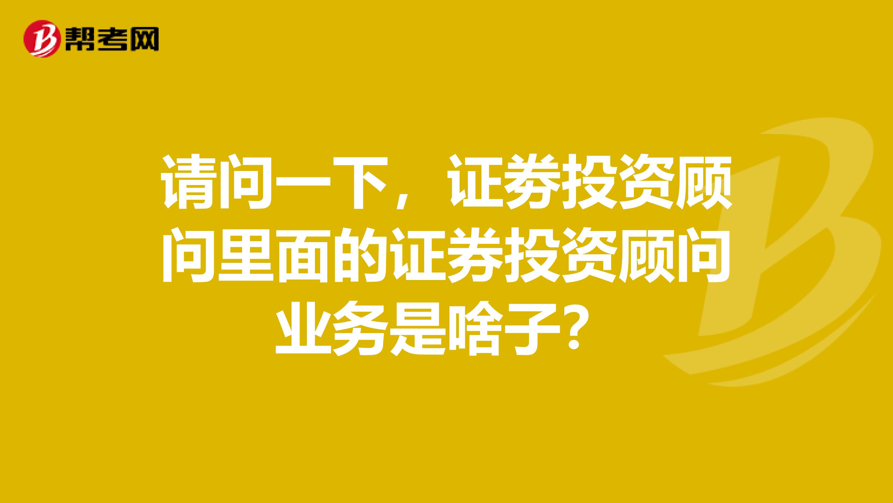 请问一下,证劵投资顾问里面的证券投资顾问业务是啥子?