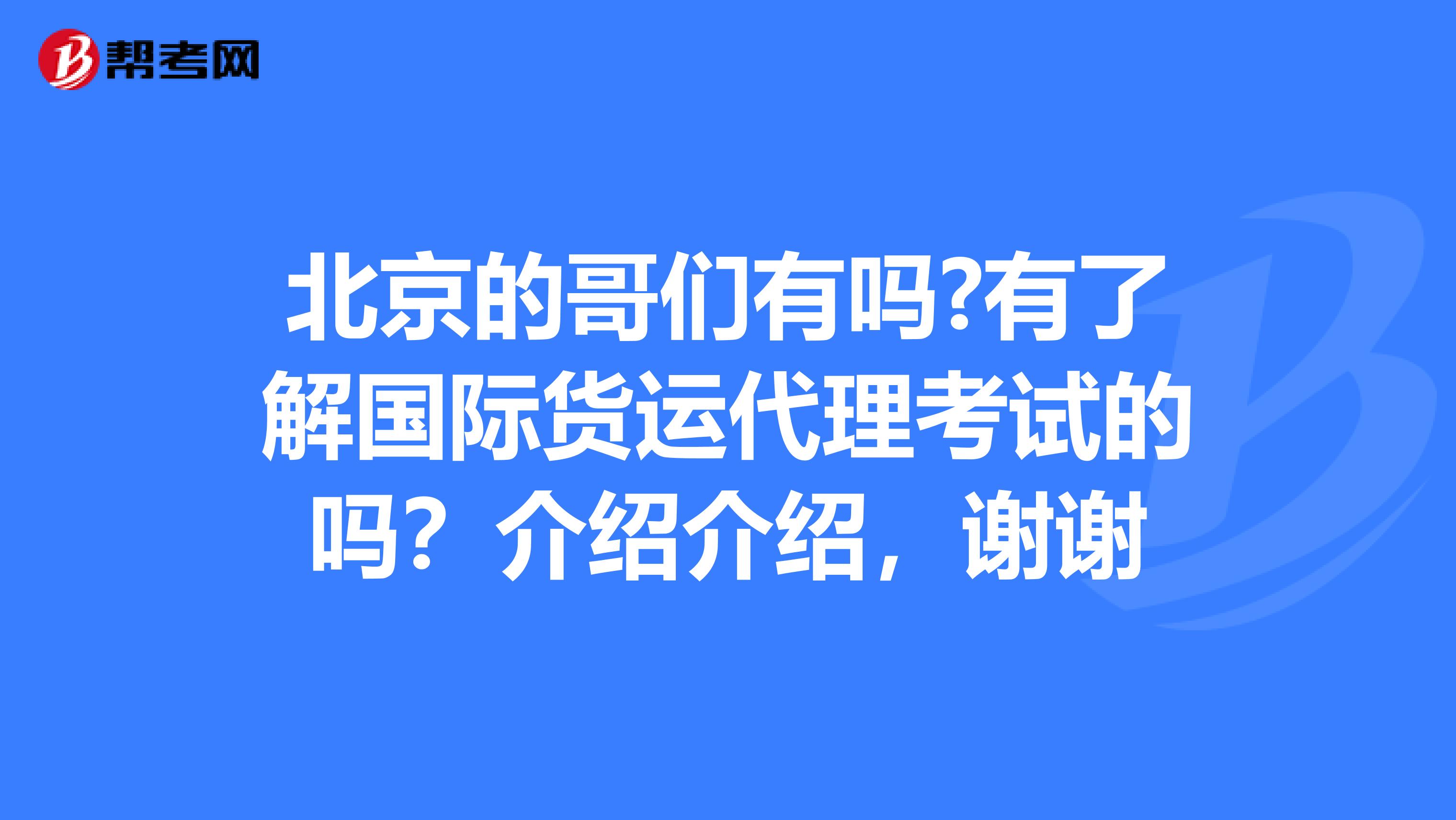 北京的哥們有嗎?有了解國際貨運代理考試的嗎？介紹介紹，謝謝