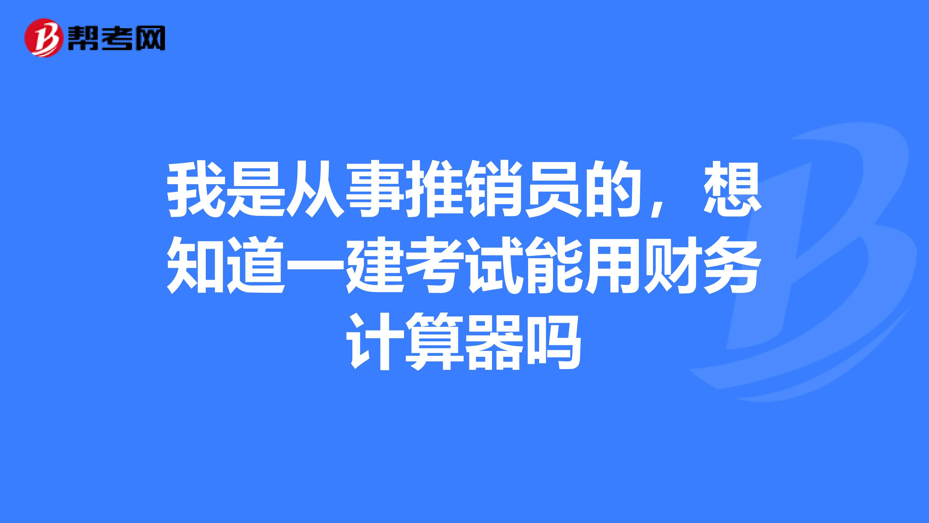 我是从事推销员的，想知道一建考试能用财务计算器吗