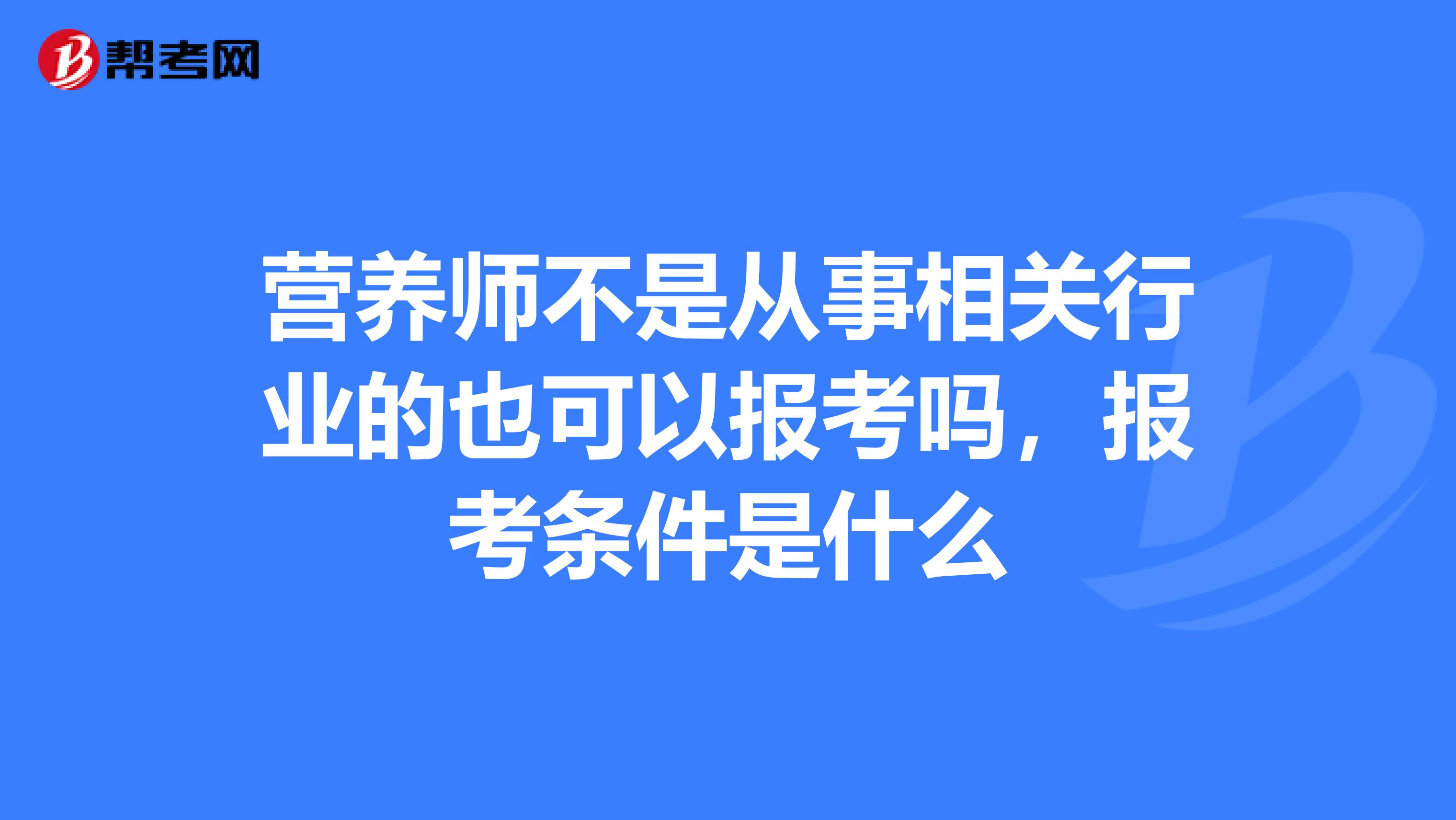 营养师不是从事相关行业的也可以报考吗,报考条件是什么