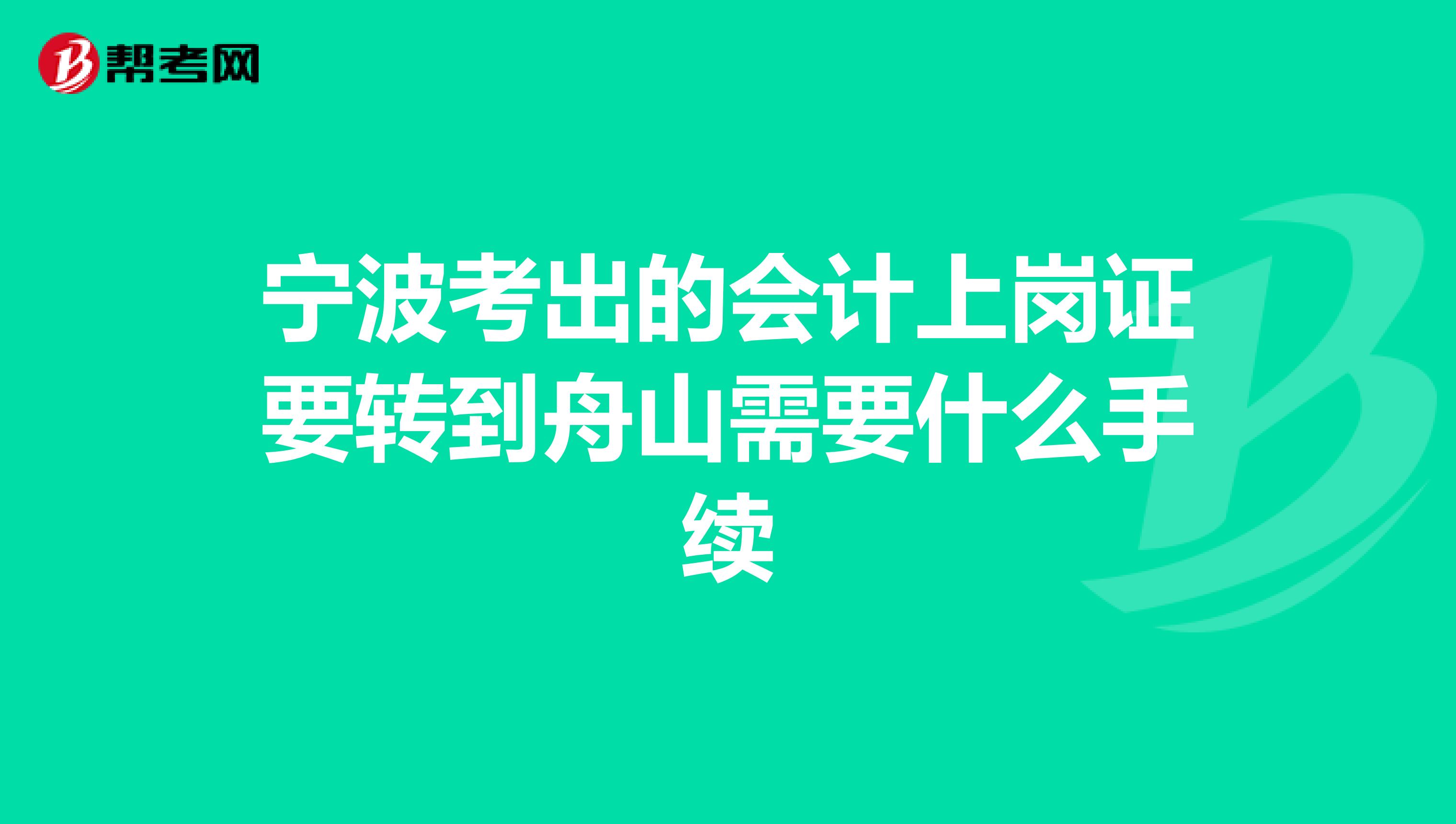 宁波考出的会计上岗证要转到舟山需要什么手续
