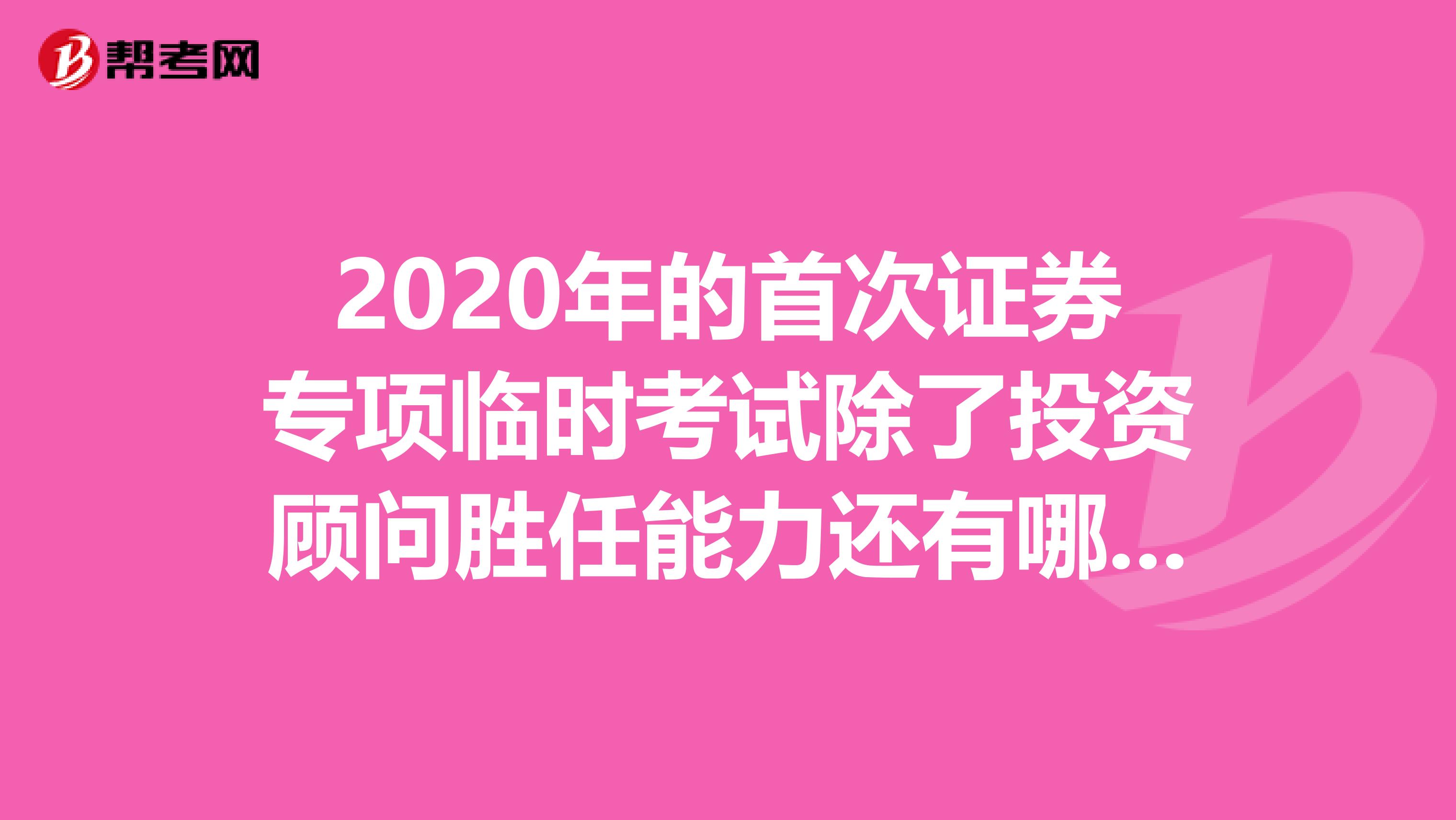 2020年的首次证券专项临时考试除了投资顾问胜任能力还有哪个专项?有保代吗?
