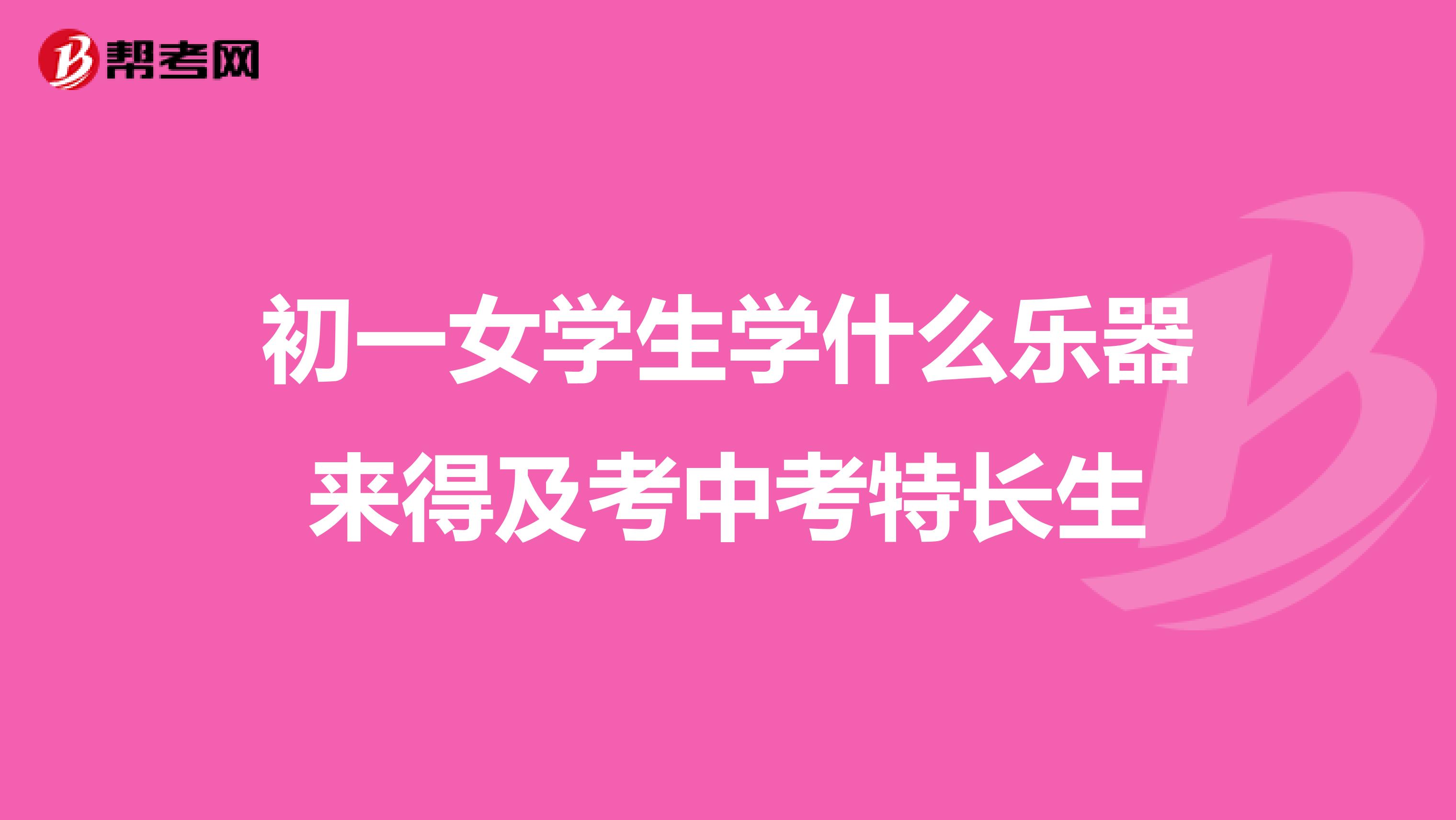 初一女学生学什么乐器来得及考中考特长生